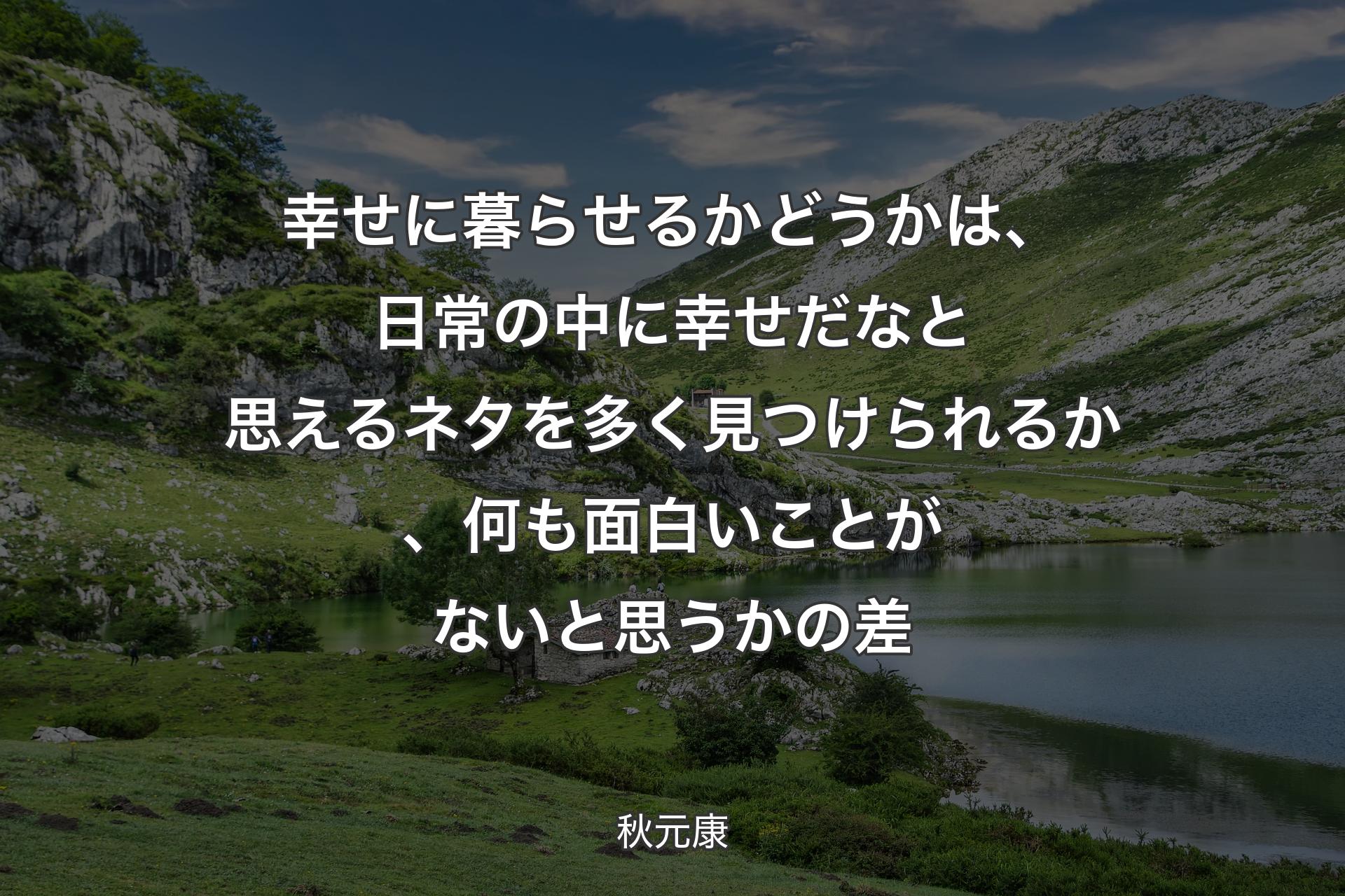 幸せに暮らせるかどうかは、日常の中に幸せだなと思えるネタを多く見つけられるか、何も面白いことがないと思うかの差 - 秋元康