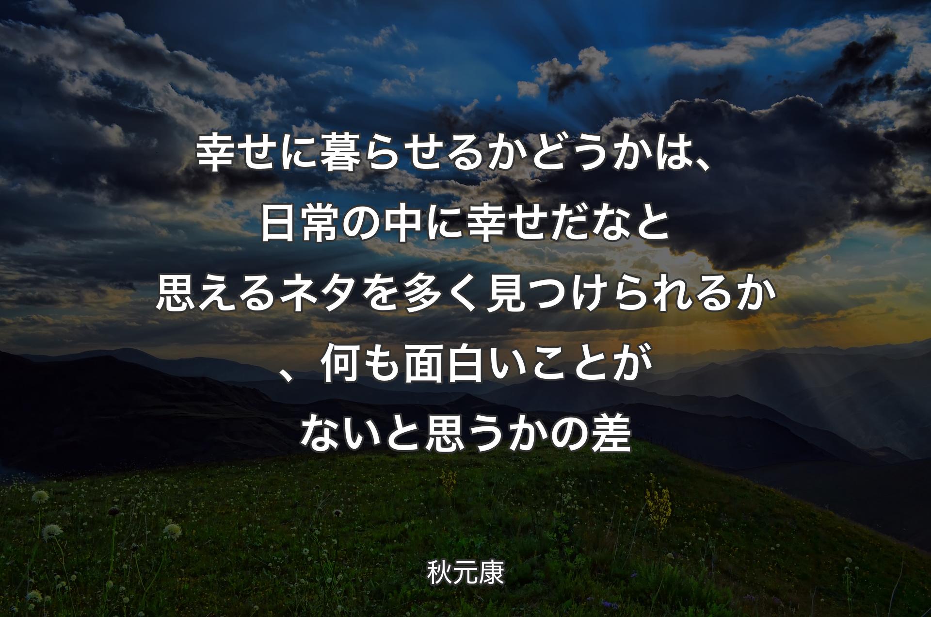 幸せに暮らせるかどうかは、日常の中に幸せだなと思えるネタを多く見つけられるか、何も面白いことがないと思うかの差 - 秋元康