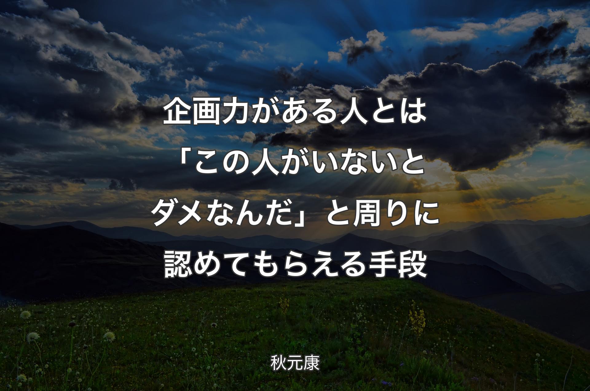 企画力がある人とは「この人がいないとダメなんだ」と周りに認めてもらえる手段 - 秋元康