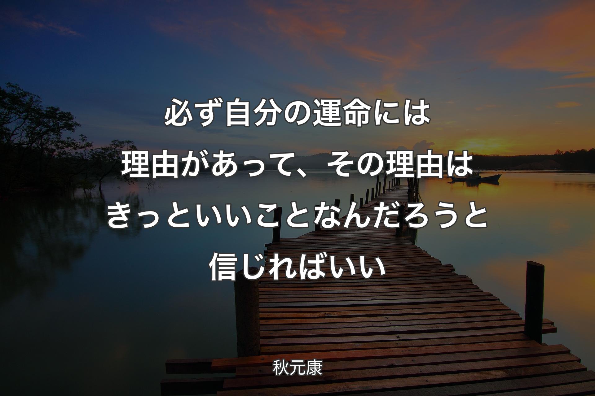 必ず自分の運命には理由があって、その理由はきっといいことなんだろうと信じればいい - 秋元康