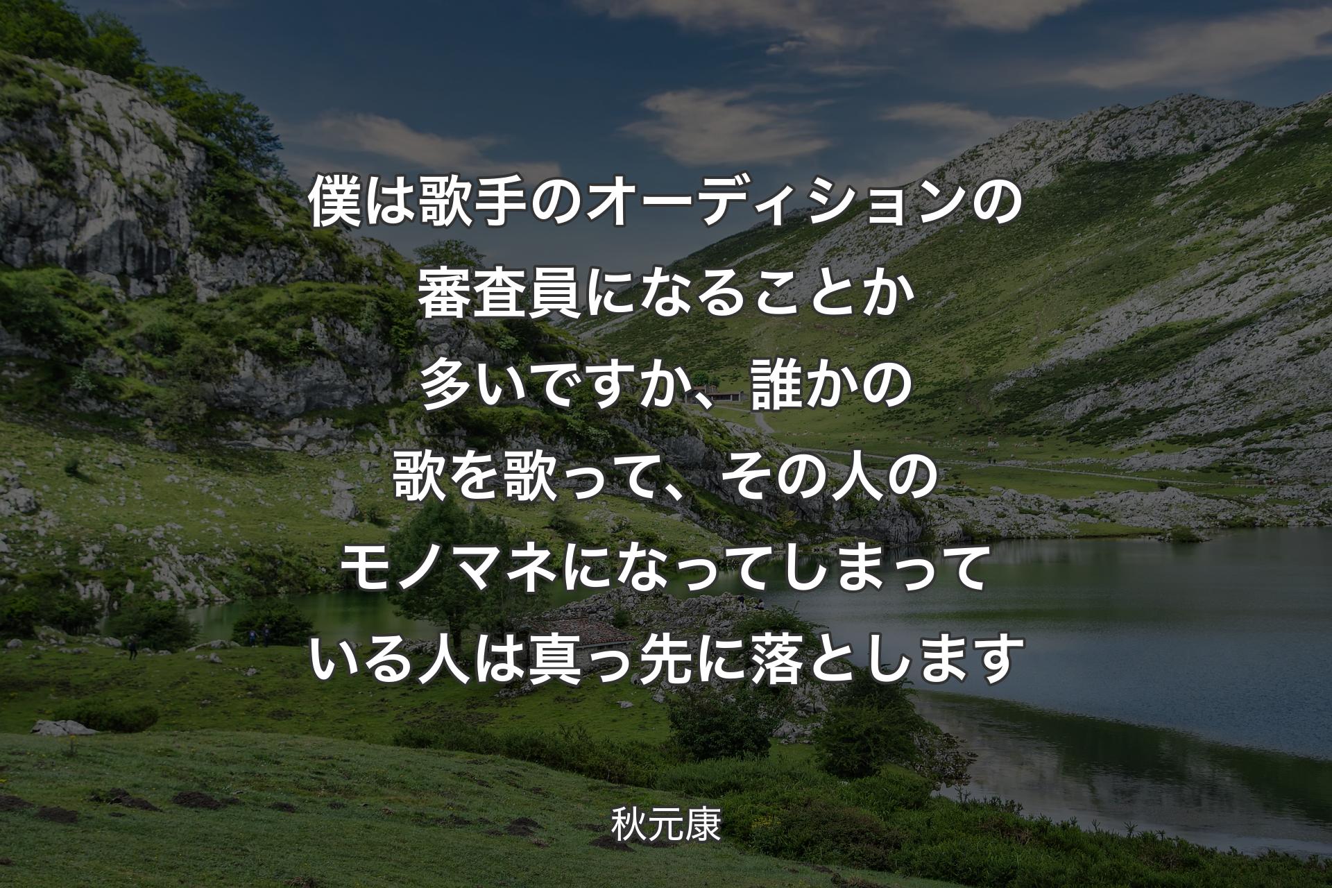 【背景1】僕は歌手のオーディションの審査員になることか多いですか、誰かの歌を歌って、その人のモノマネになってしまっている人は真っ先に落とします - 秋元康