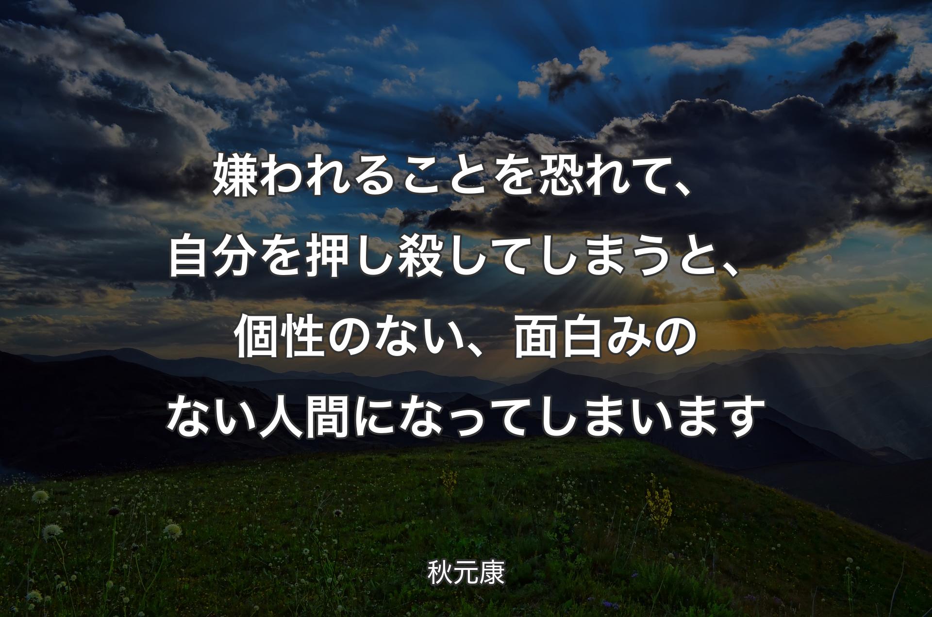 嫌われることを恐れて、自分を押し殺してしまうと、個性のない、面白みのない人間になってしまいます - 秋元康