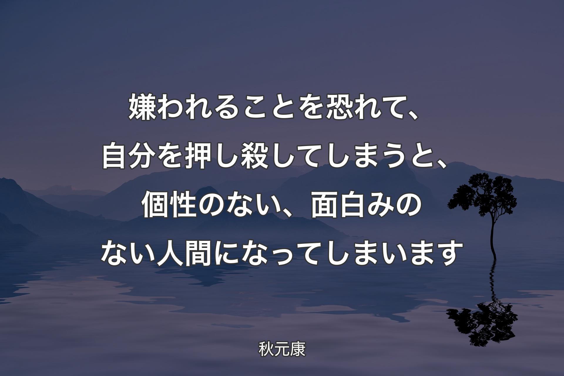 【背景4】嫌われることを恐れて、自分を押し殺してしまうと、個性のない、面白みのない人間になってしまいます - 秋元康