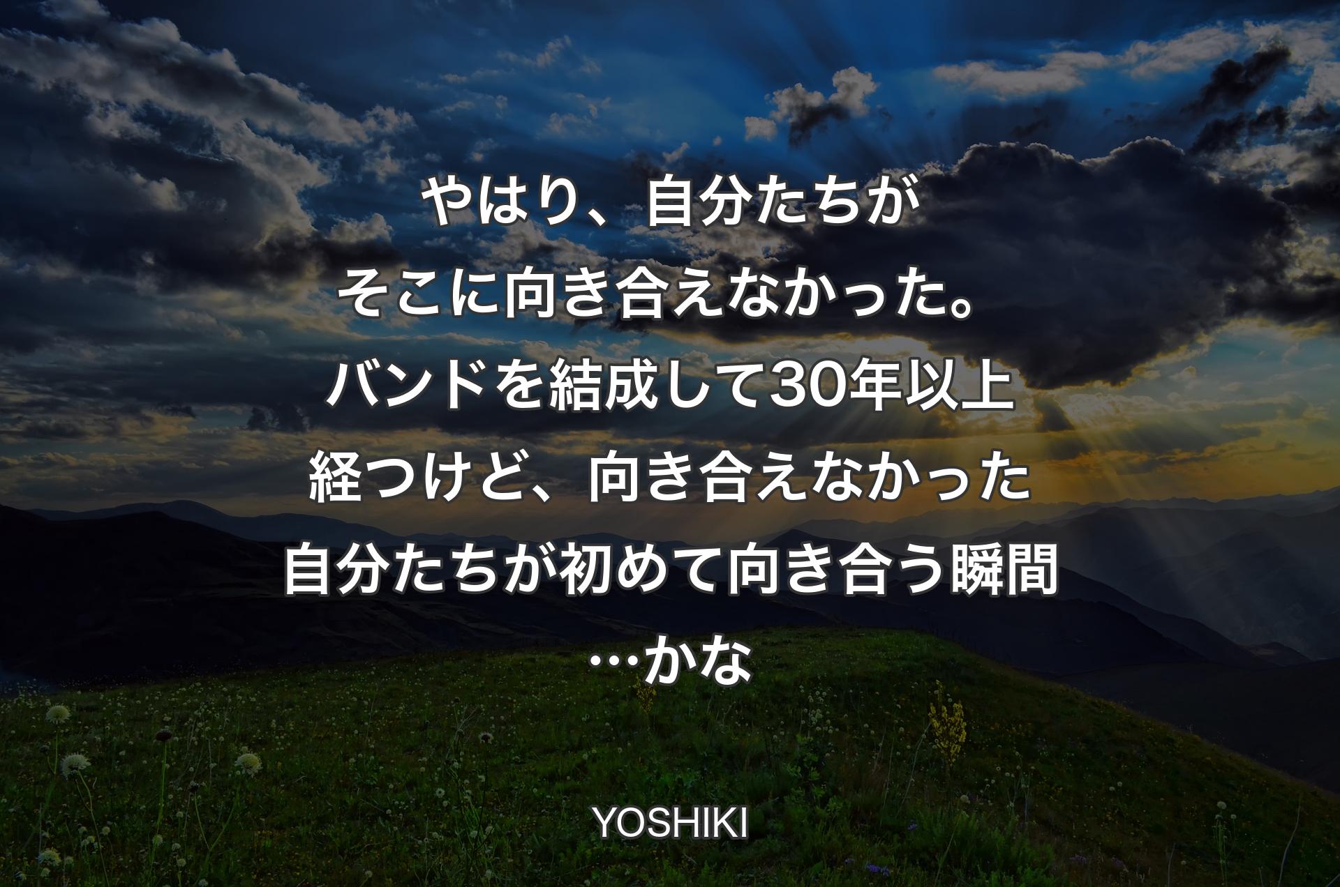 やはり、自分たちがそこに向き合えなかった。バンドを結成して30年以上経つけど、向き合えなかった自分たちが初めて向き合う瞬間…かな - YOSHIKI