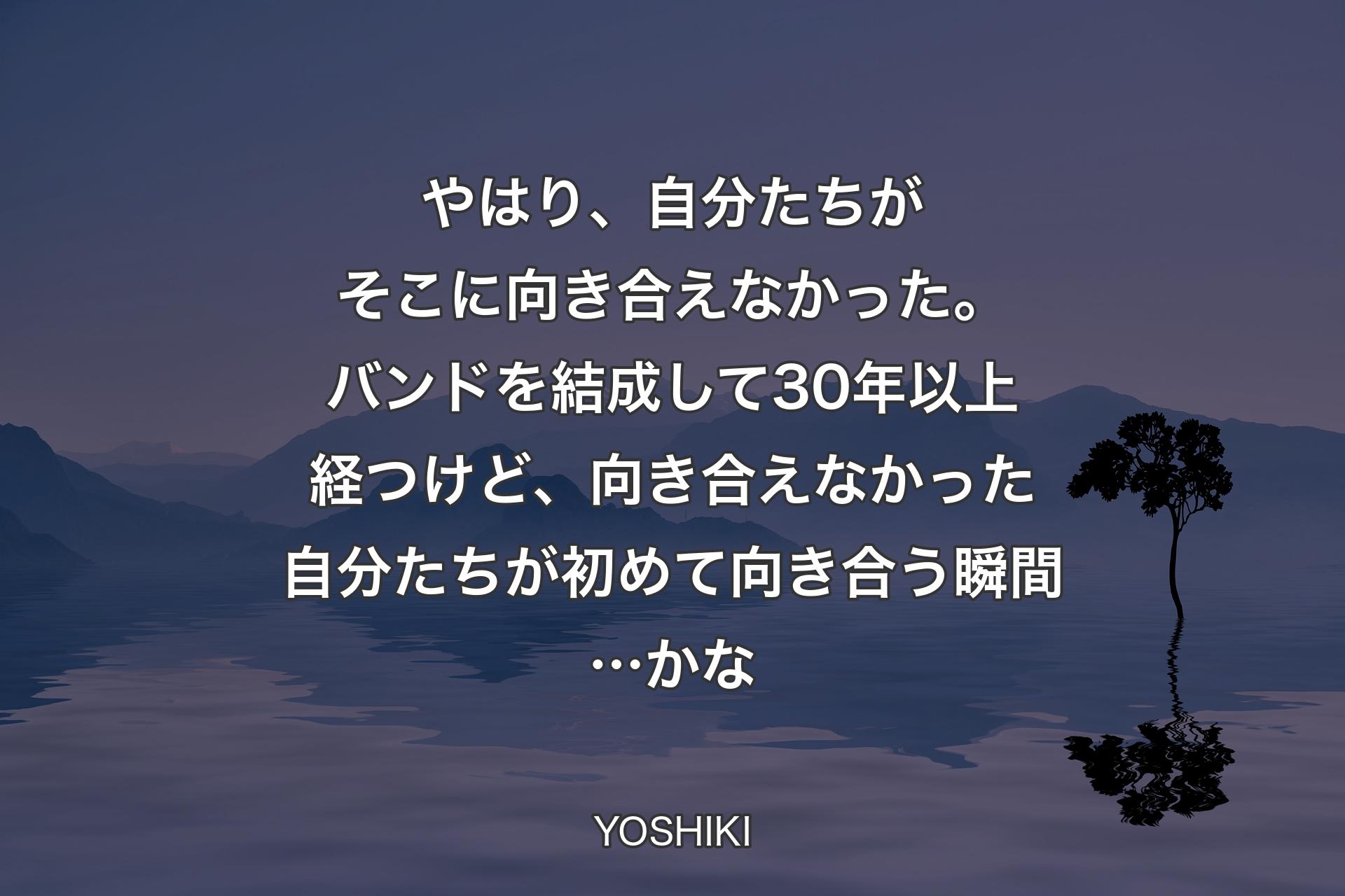 【背景4】やはり、自分たちがそこに向き合えなかった。バンドを結成して30年以上経つけど、向き合えなかった自分たちが初めて向き合う瞬間…かな - YOSHIKI