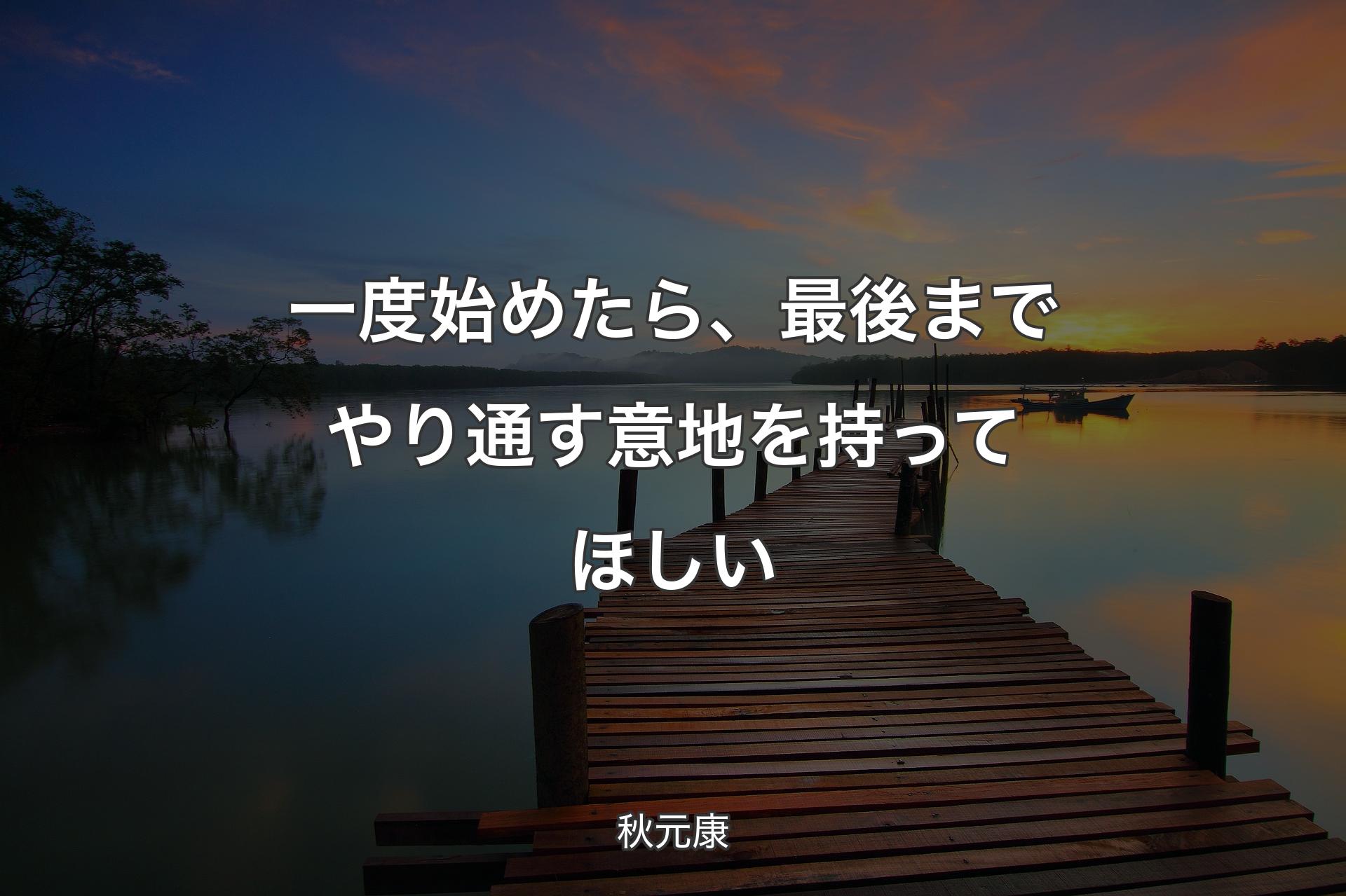 一度始めたら、最後までやり通す意地を持ってほしい - 秋元康