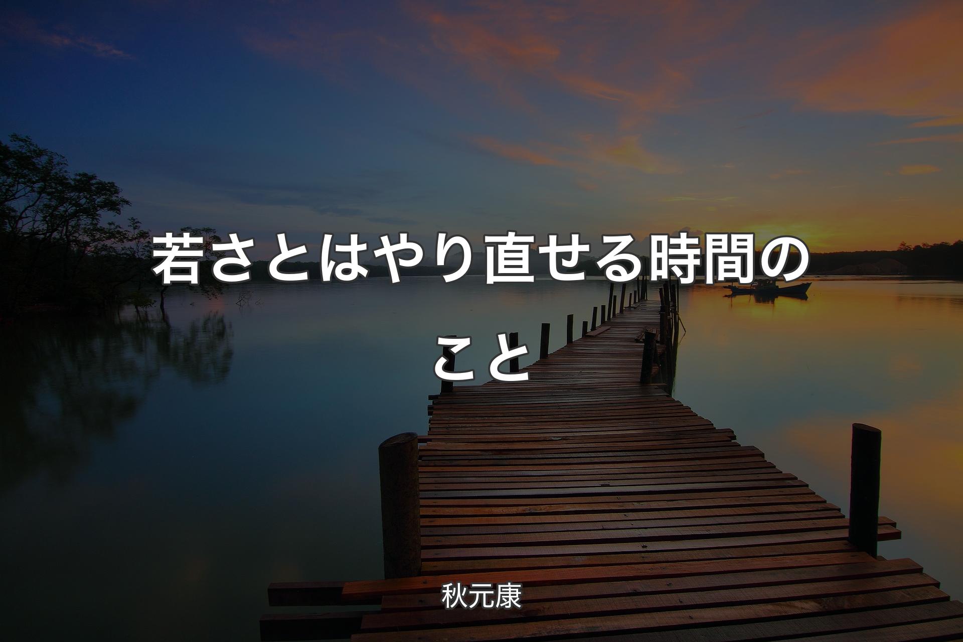 【背景3】若さとはやり直せる時間のこと - 秋元康