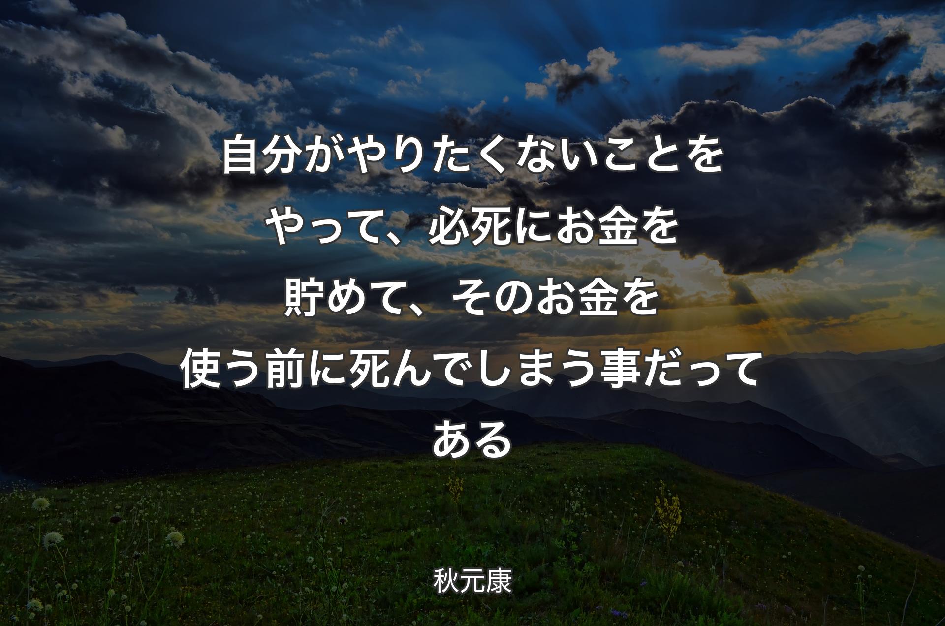 自分がやりたくないことをやって、必死にお金を貯めて、そのお金を使う前に死んでしまう事だってある - 秋元康