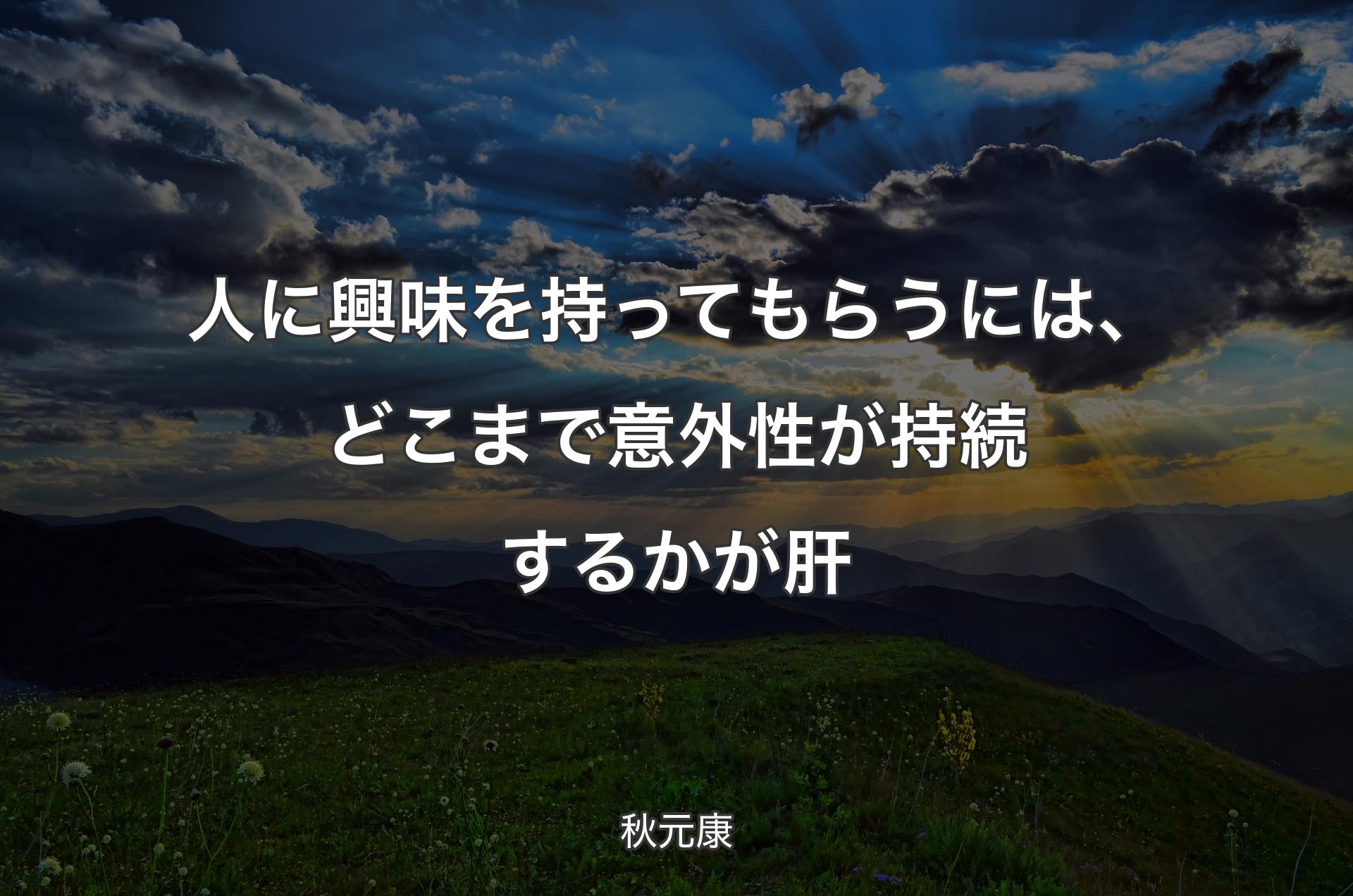 人に興味を持ってもらうには、どこまで意外性が持続するかが肝 - 秋元康