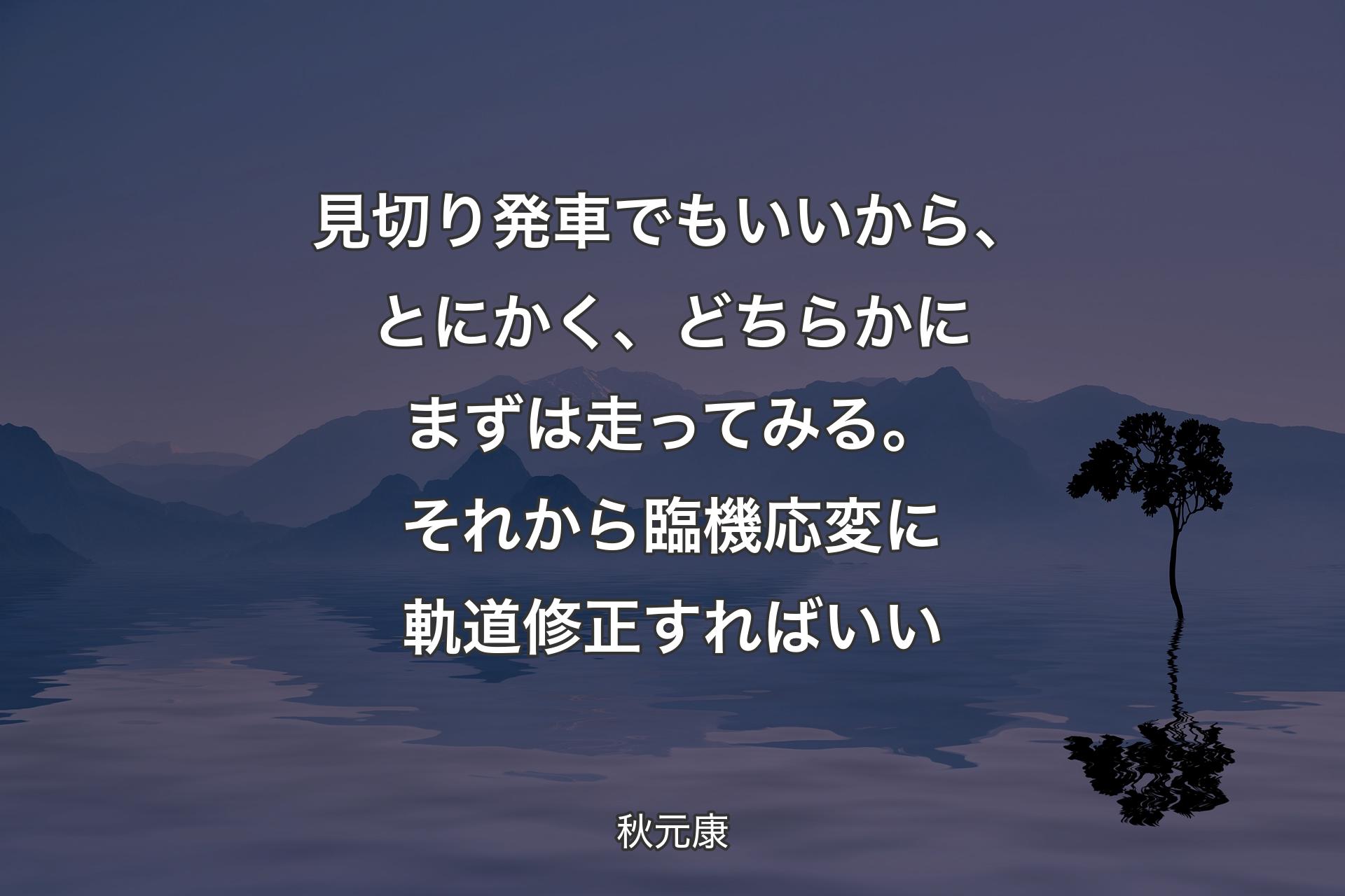 見切り発車で�もいいから、とにかく、どちらかにまずは走ってみる。それから臨機応変に軌道修正すればいい - 秋元康