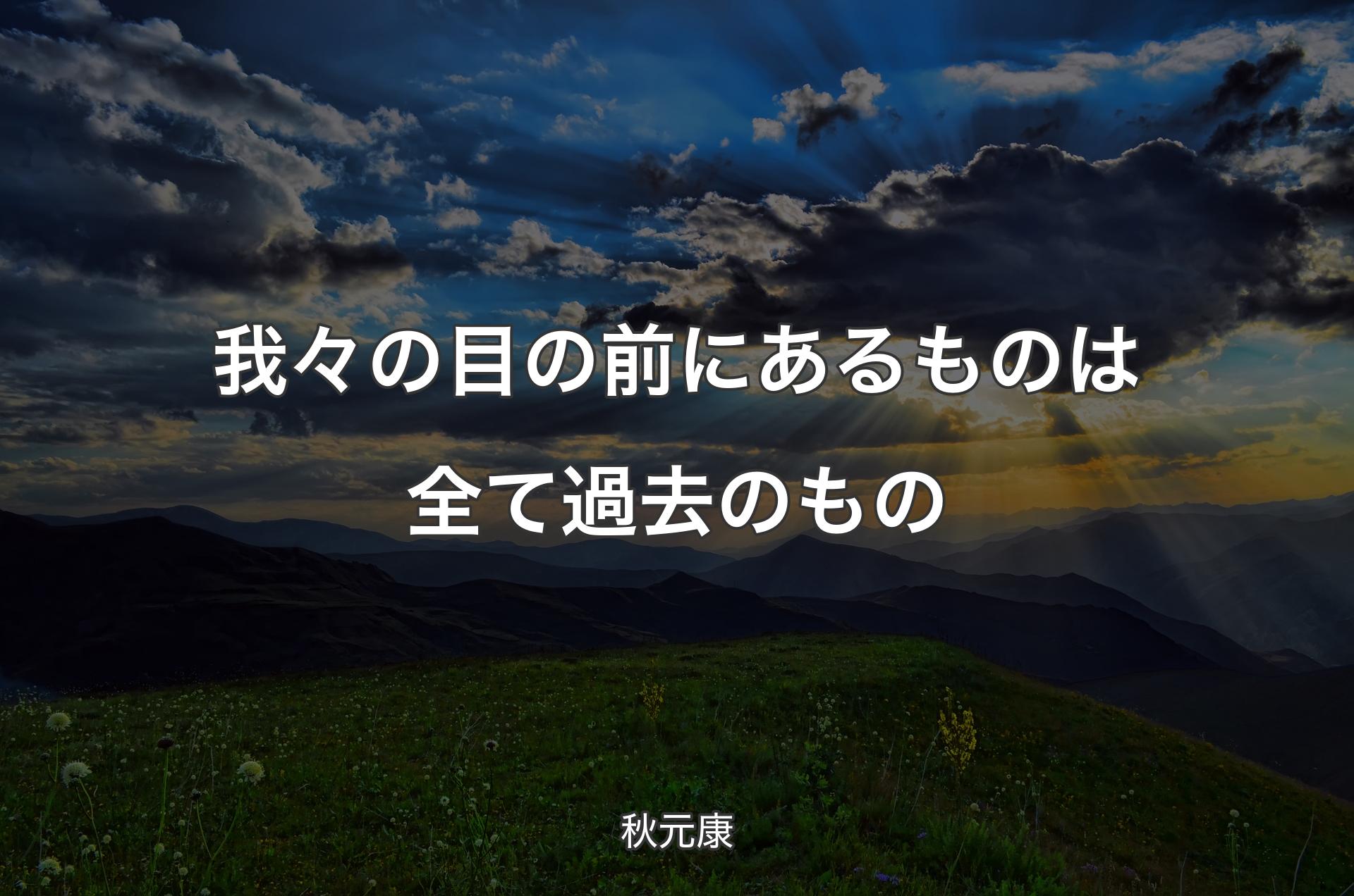 我々の目の前にあるものは全て過去のもの - 秋元康