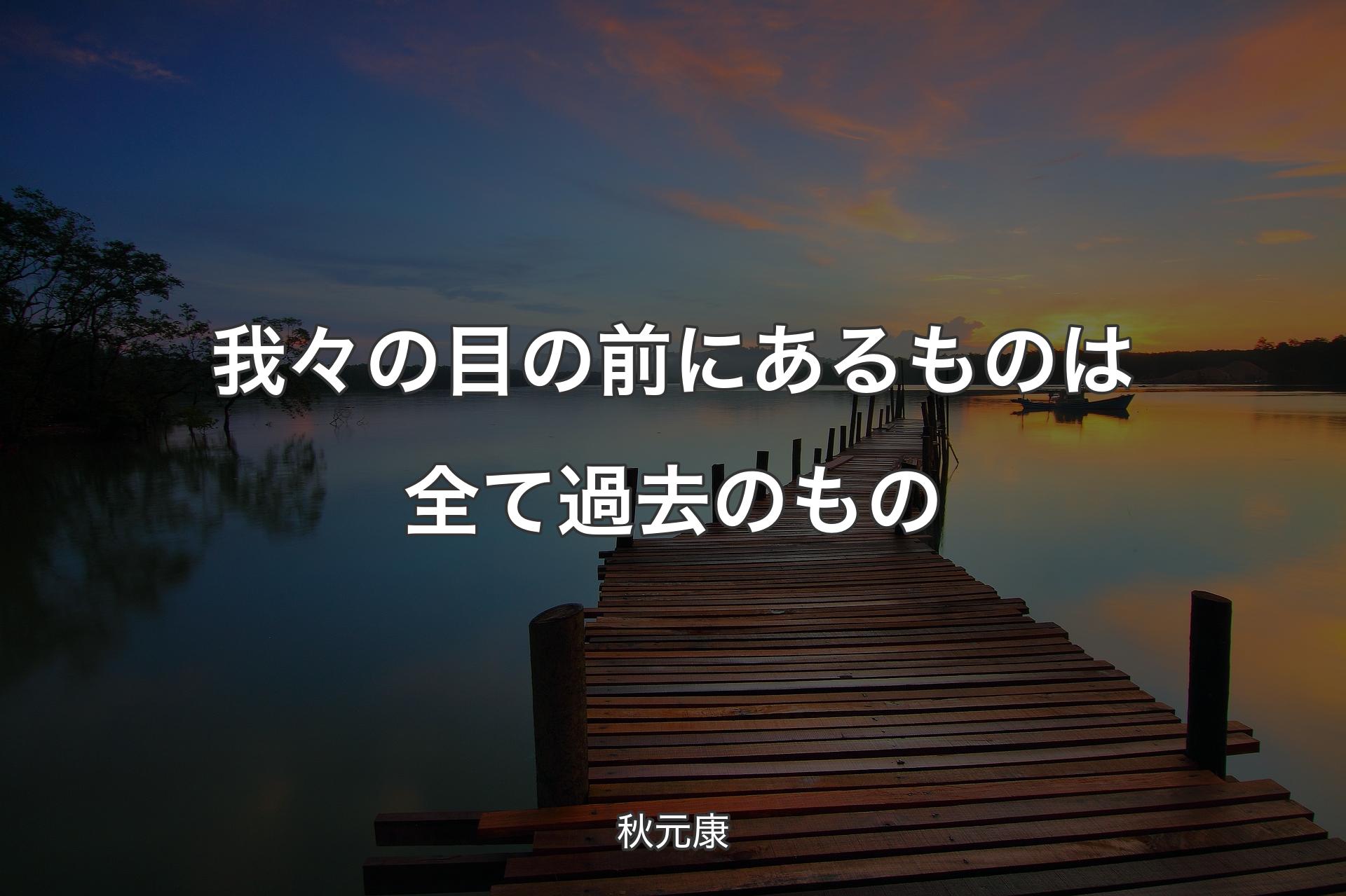 我々の目の前にあるものは全て過去のもの - 秋元康