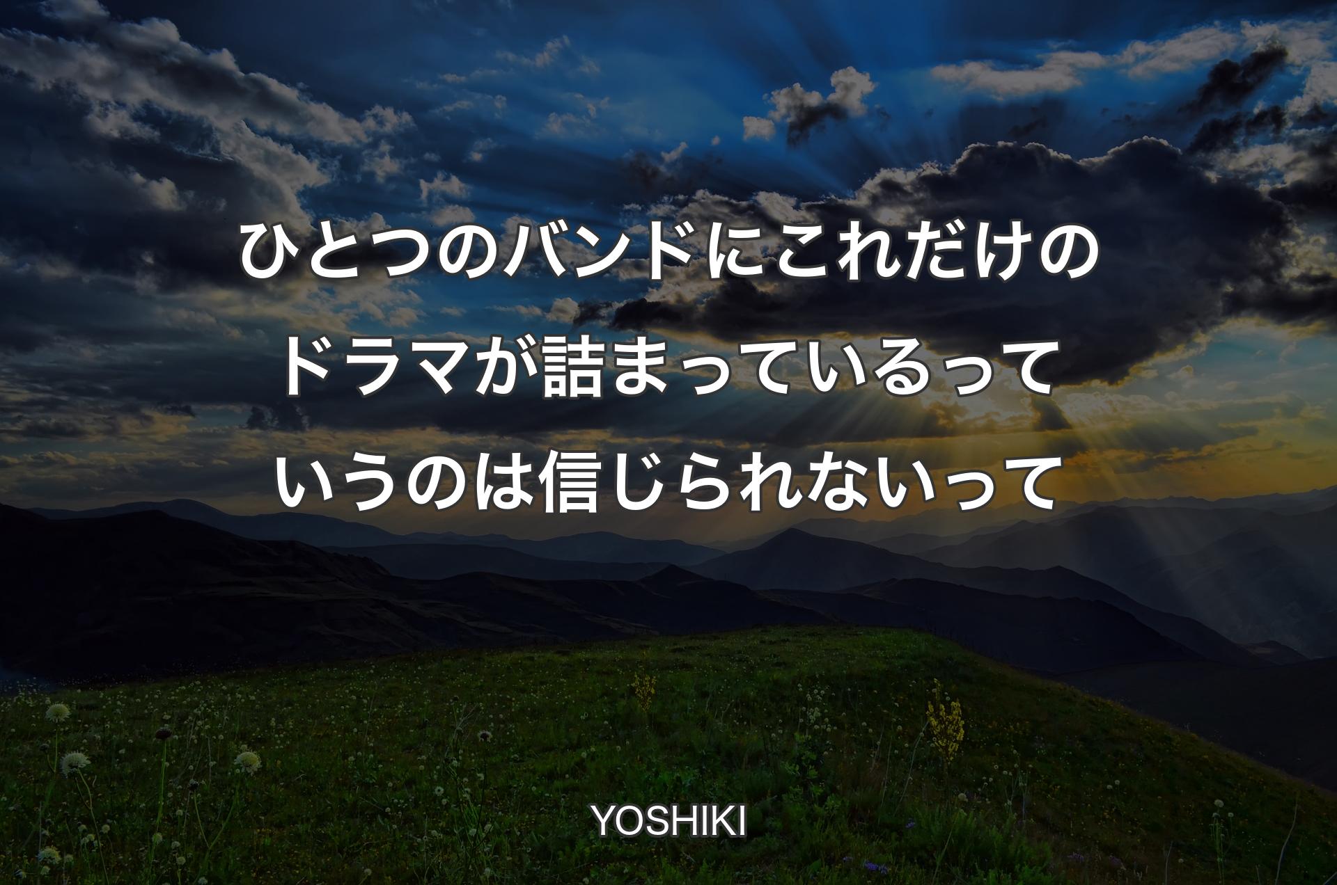 ひとつのバンドにこれだけのドラマが詰まっているっていうのは信じられないって - YOSHIKI