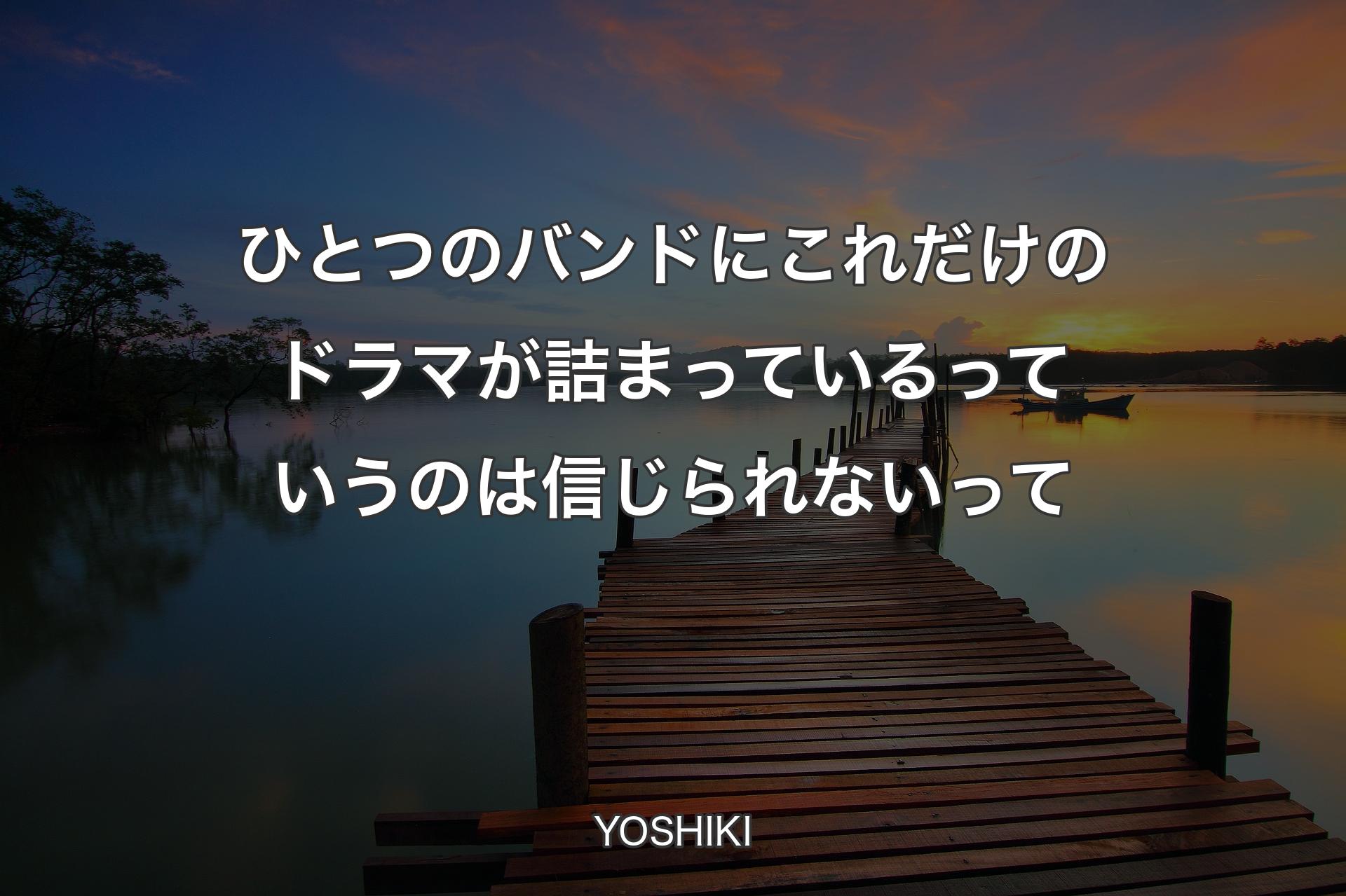 【背景3】ひとつのバンドにこれだけのドラマが詰まっているっていうのは信じられないって - YOSHIKI