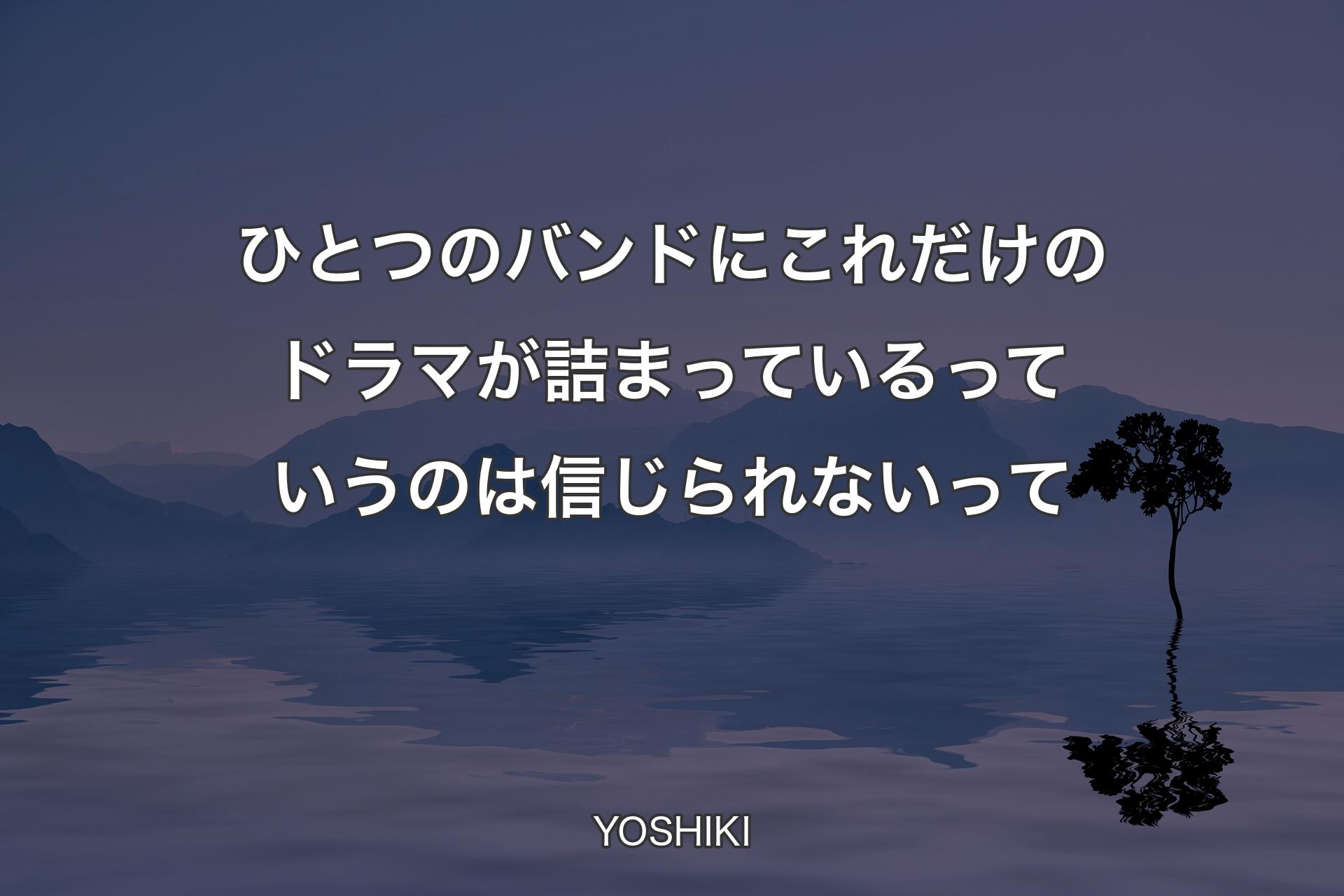 【背景4】ひとつのバンドにこれだけのドラマが詰まっているっていうのは信じられないって - YOSHIKI