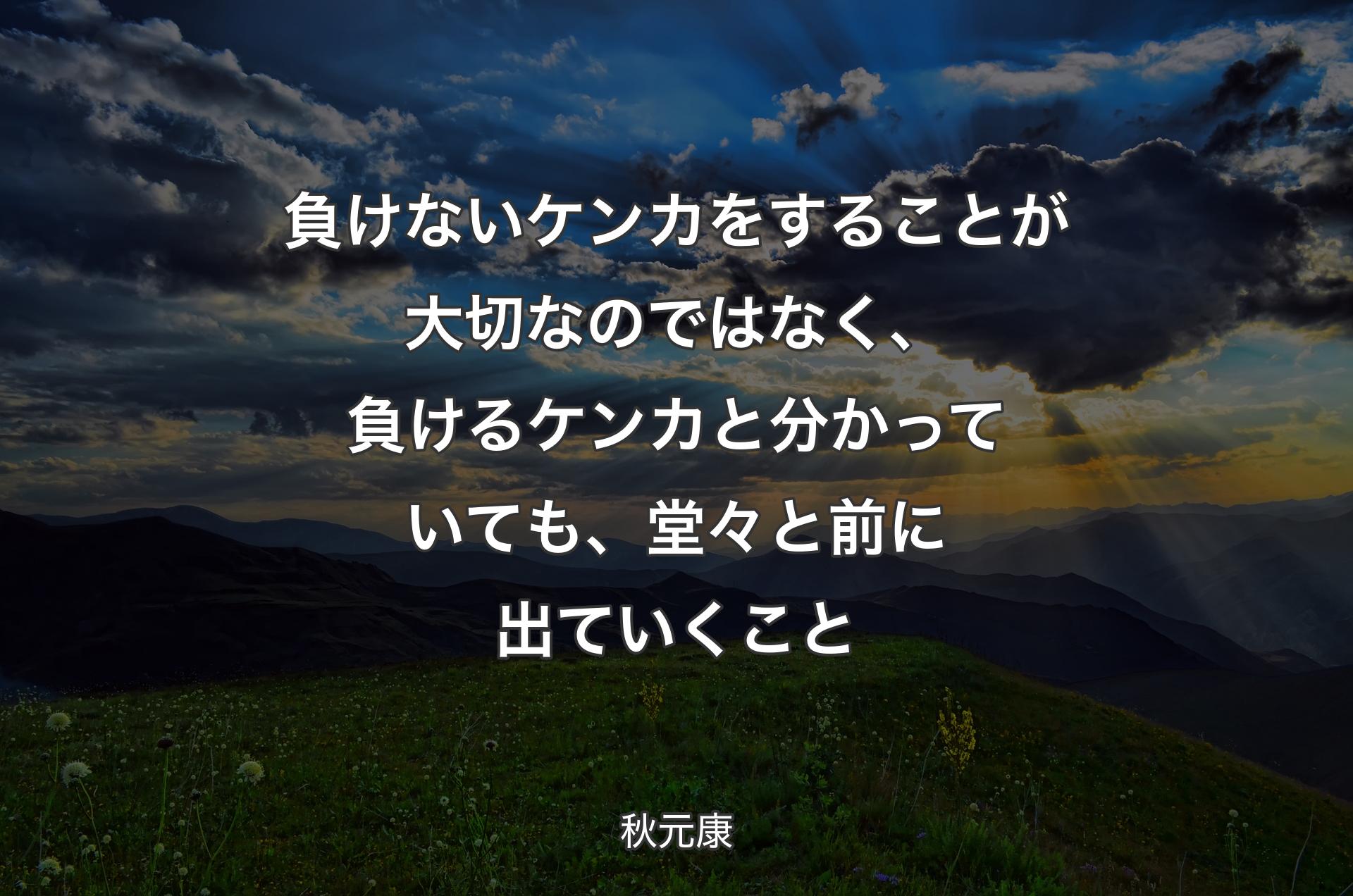 負けないケンカをすることが大切なのではなく、負けるケンカと分かっていても、堂々と前に出ていくこと - 秋元康