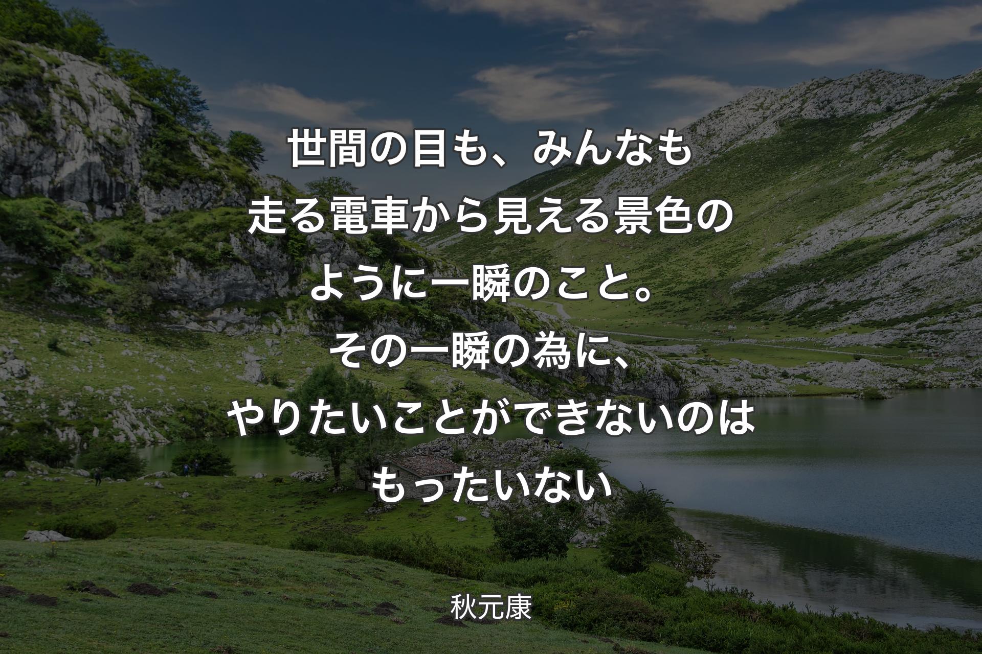 【背景1】世間の目も、みんなも走る電車から見える景色のように一瞬のこと。その一瞬の為に、やりたいことができないのはもったいない - 秋元康