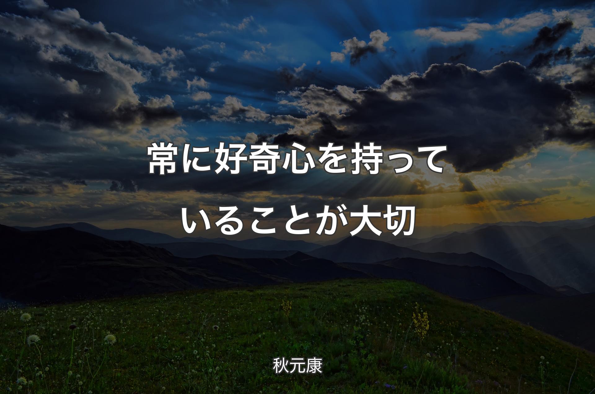 常に好奇心を持っていることが大切 - 秋元康