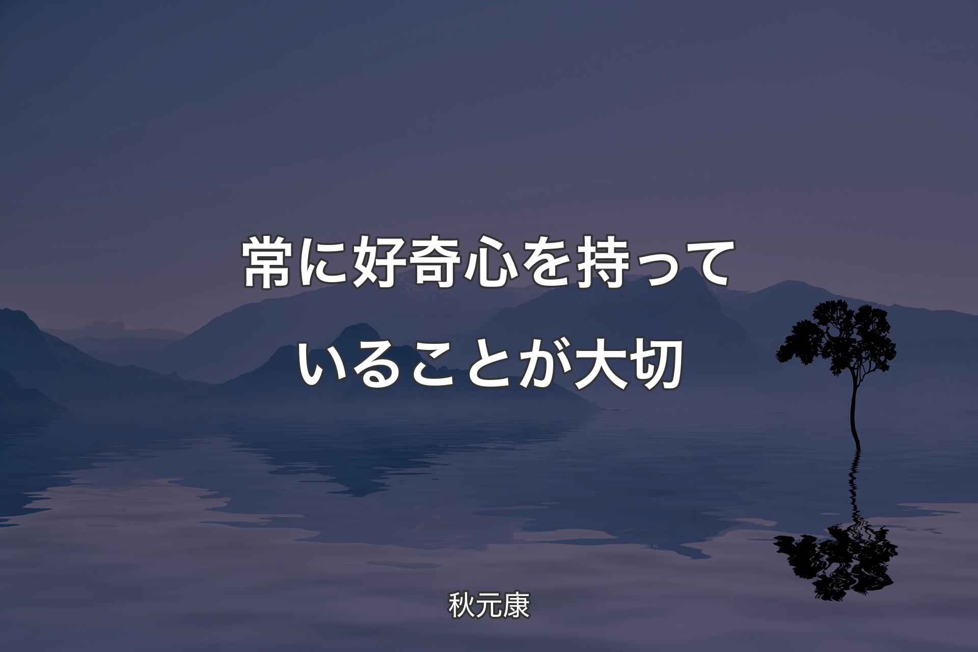 常に好奇心を持っていることが大切 - 秋元康