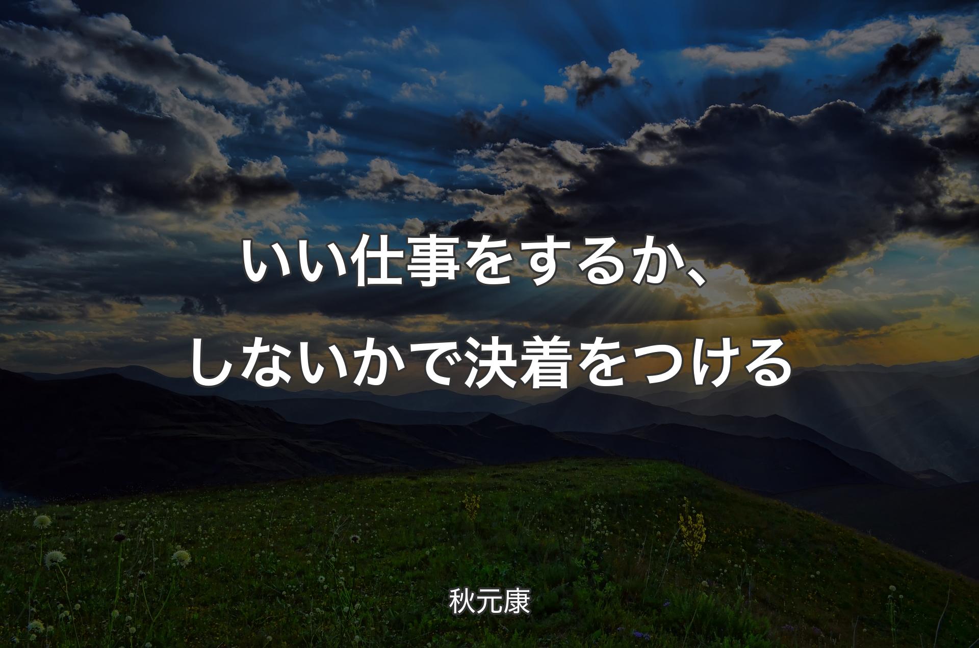 いい仕事をするか、しないかで決着をつける - 秋元康