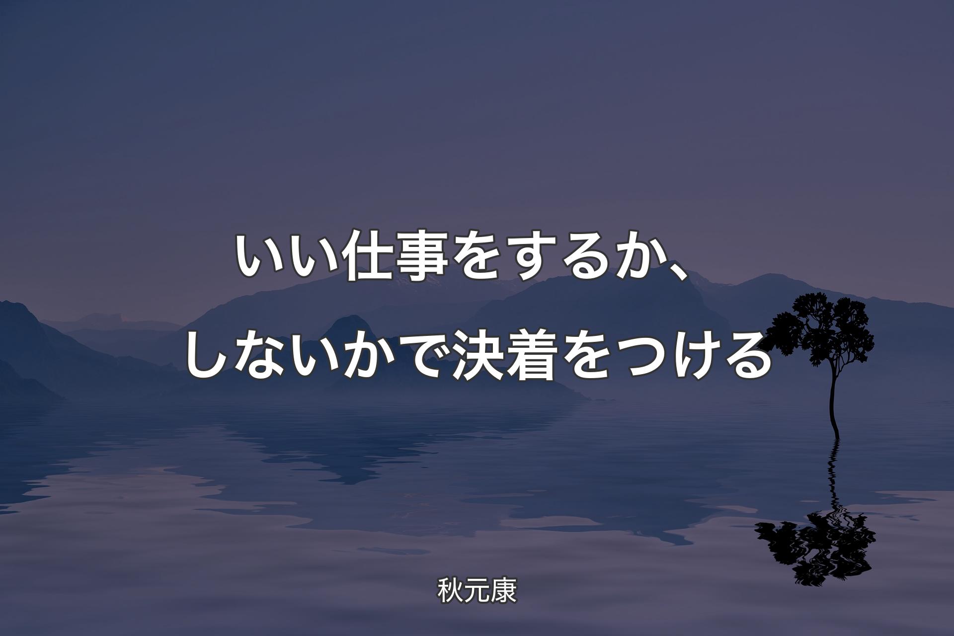 いい仕事をするか、しないかで決着をつける - 秋元康