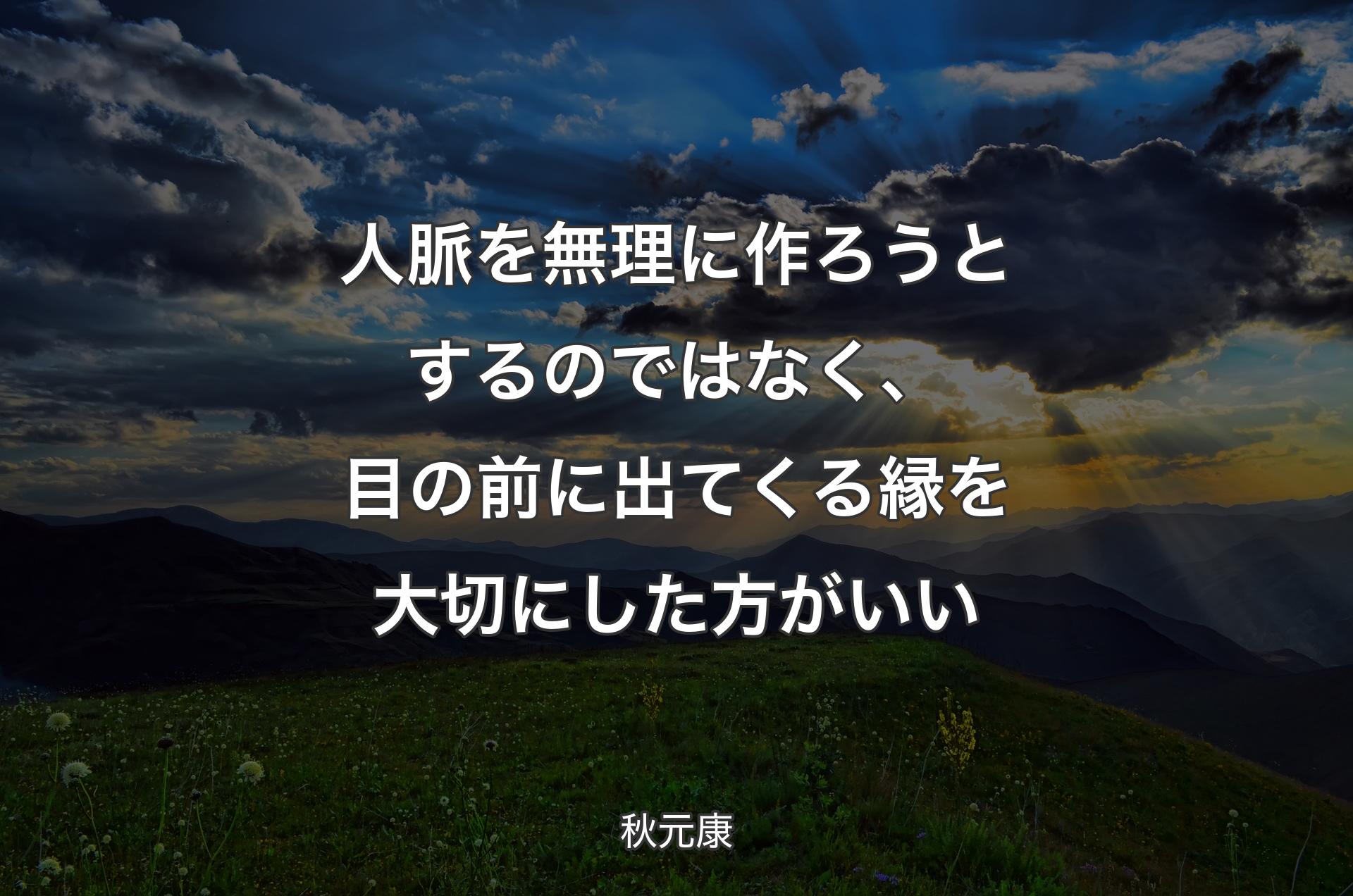 人脈を無理に作ろうとするのではなく、目の前に出てくる縁を大切にした方がいい - 秋元康