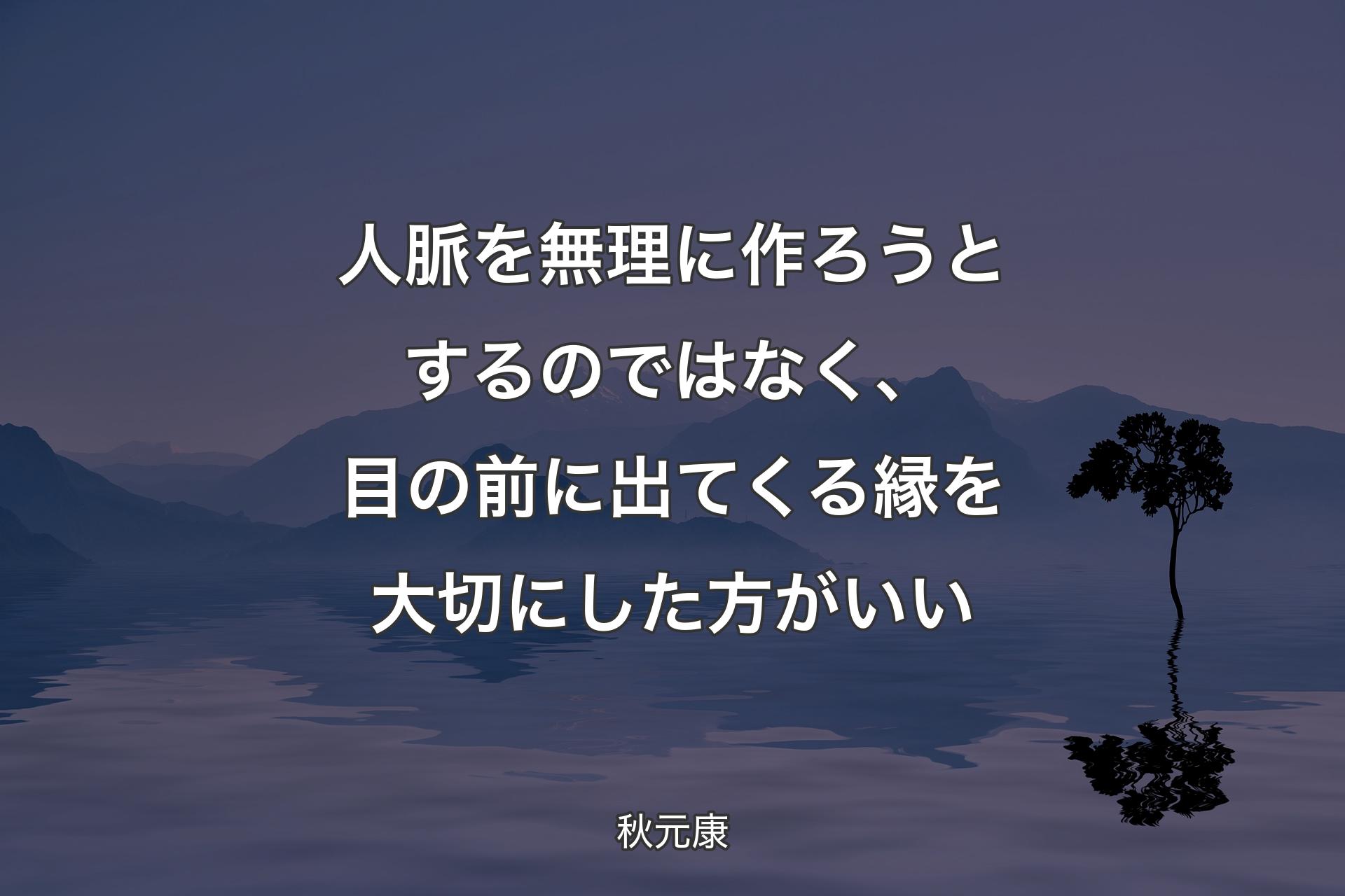 【背景4】人脈を無理に作ろうとするのではなく、目の前に出てくる縁を大切にした方がいい - 秋元康