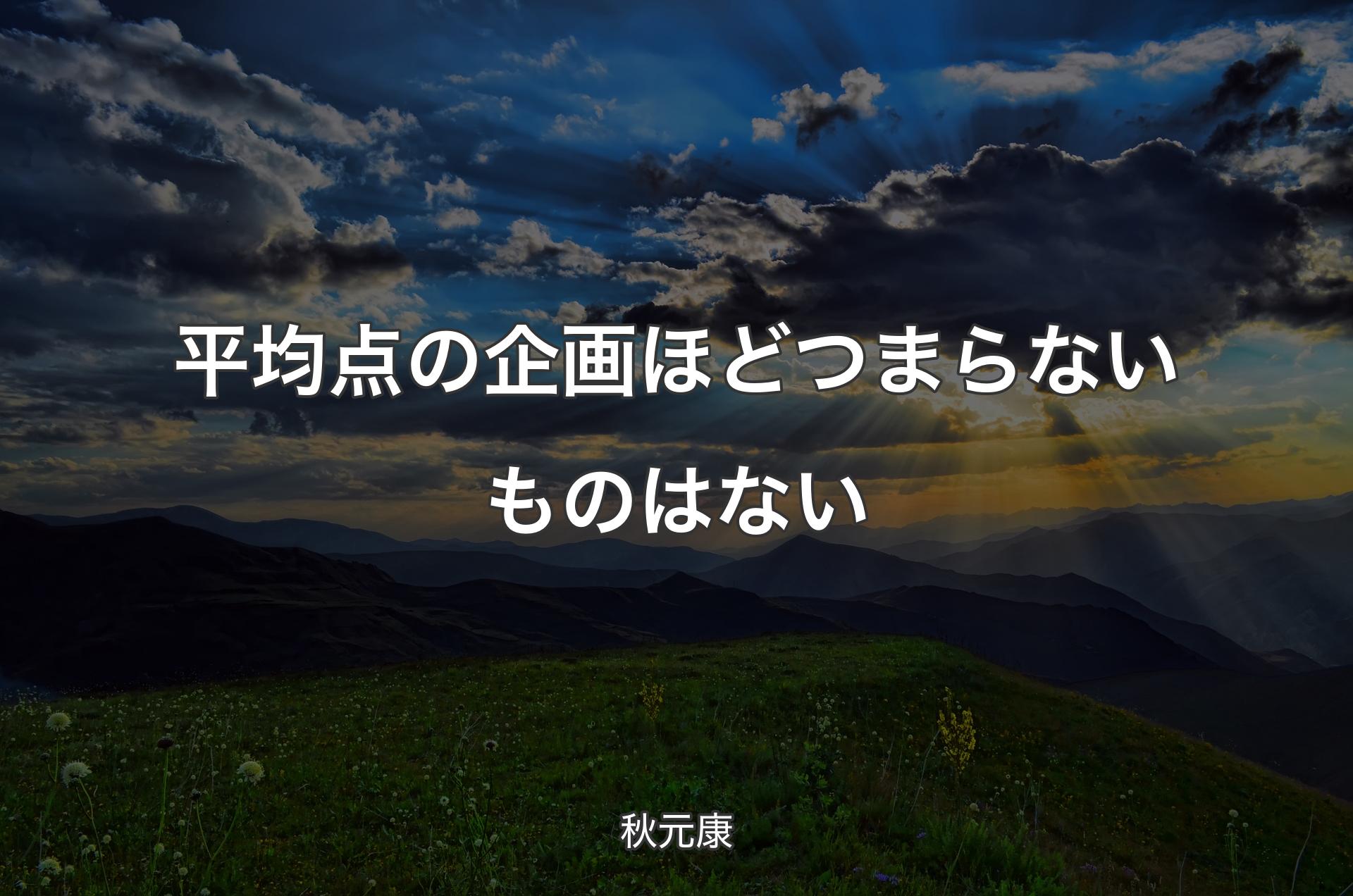 平均点の企画ほどつまらないものはない - 秋元康