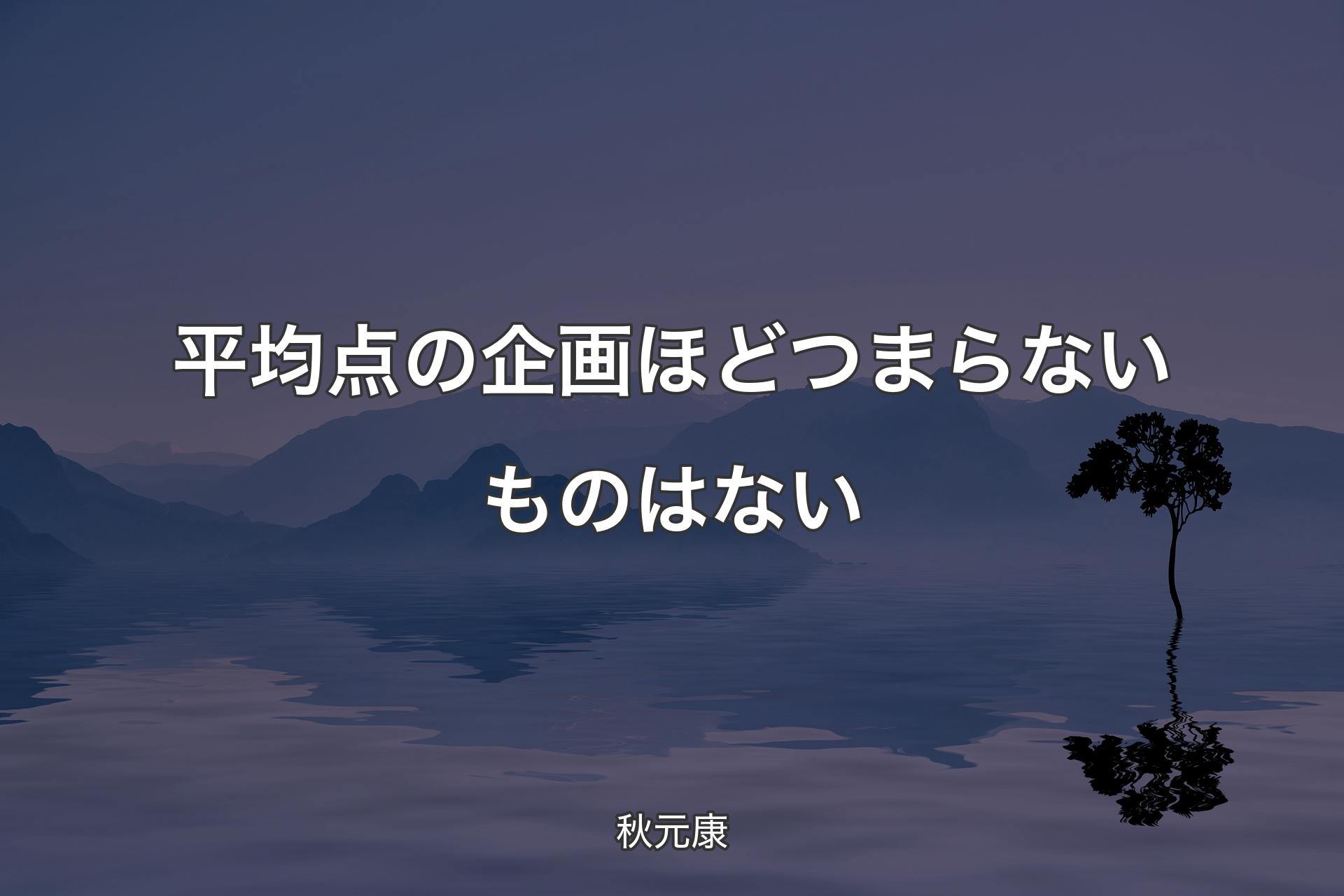 【背景4】平均点の企画ほどつまらないものはない - 秋元康