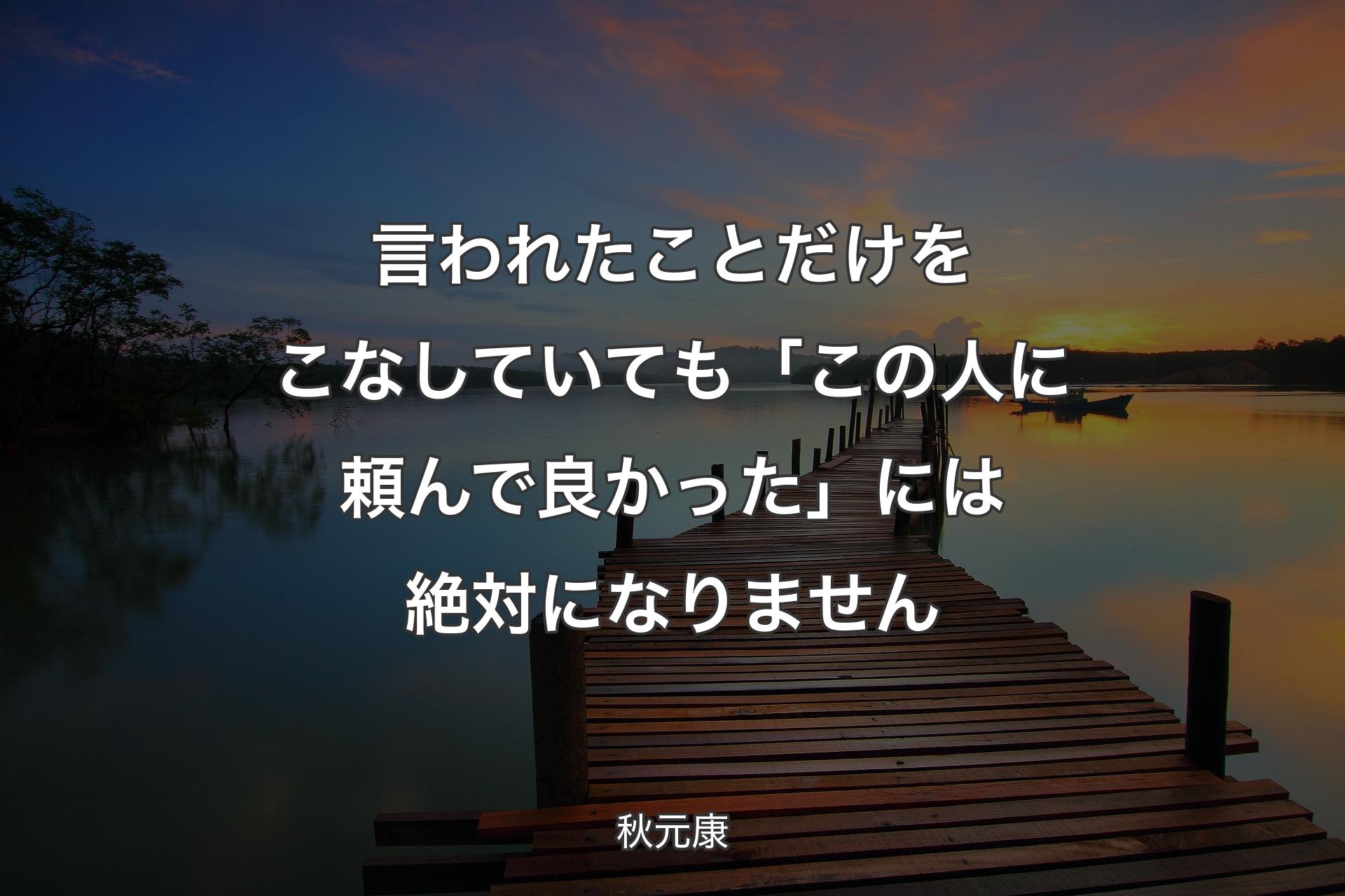 言われたことだけをこなしていても「この人に頼んで良かった」には絶対になりません - 秋元康