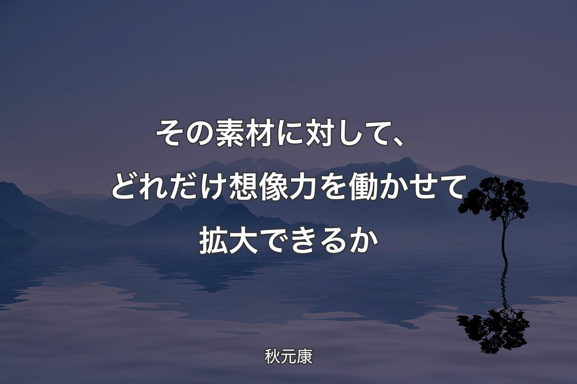 【背景4】その素材に対して、どれだけ想像力を働かせて拡�大できるか - 秋元康