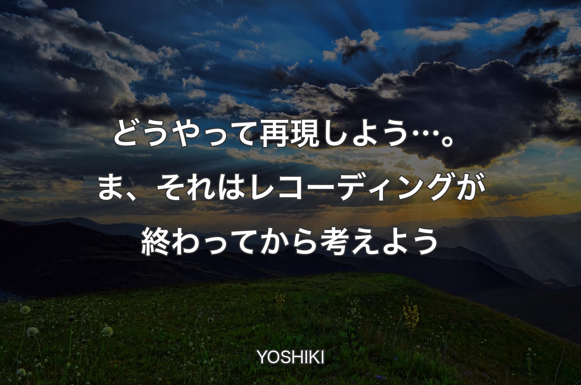 どうやって再現しよう…。ま、それはレコーディングが終わってから考えよう - YOSHIKI