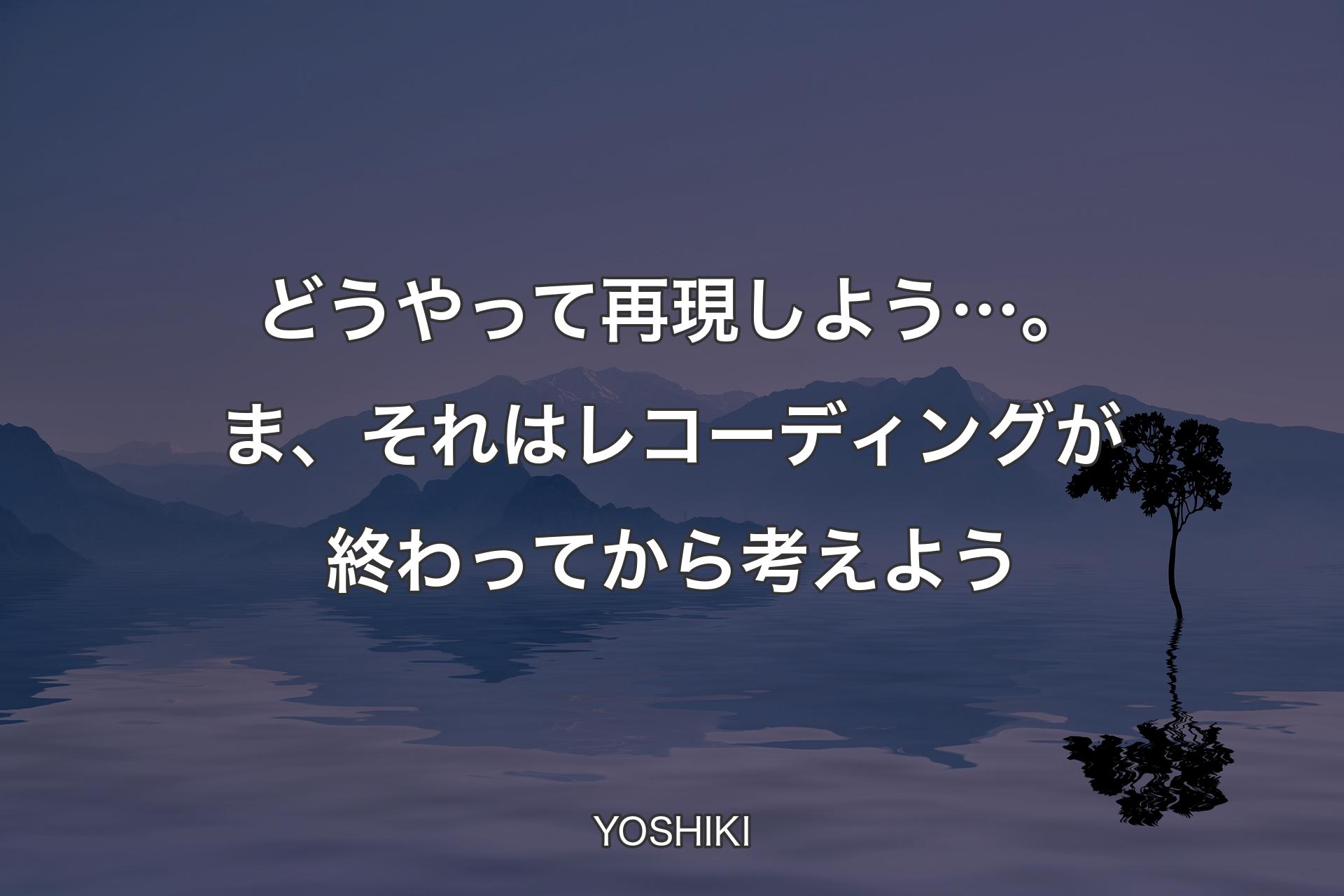【背景4】どうやって再現しよう…。ま、それはレコーディングが終わってから考えよう - YOSHIKI