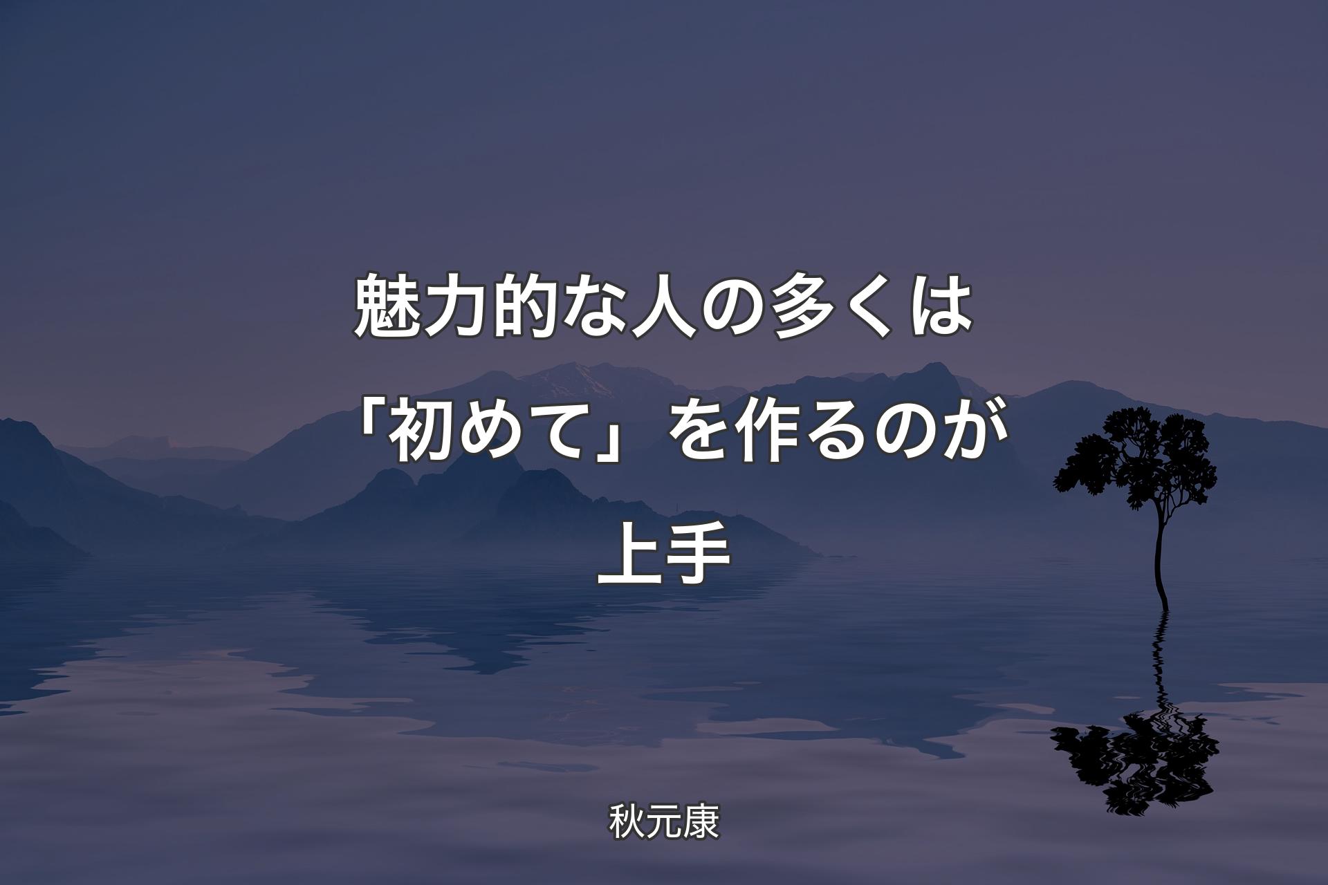 【背景4】魅力的な人の多くは「初めて」を作るのが上手 - 秋元康