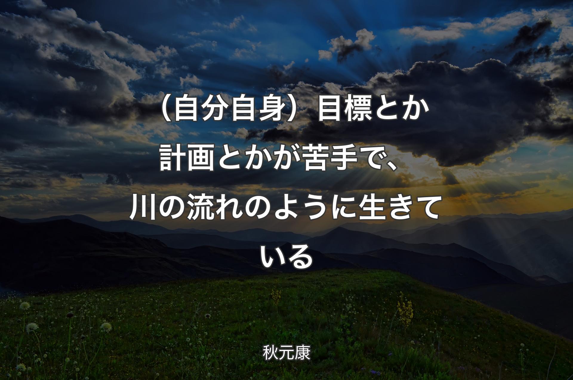 （自分自身）目標とか計画とかが苦手で、川の流れのように生きている - 秋元康