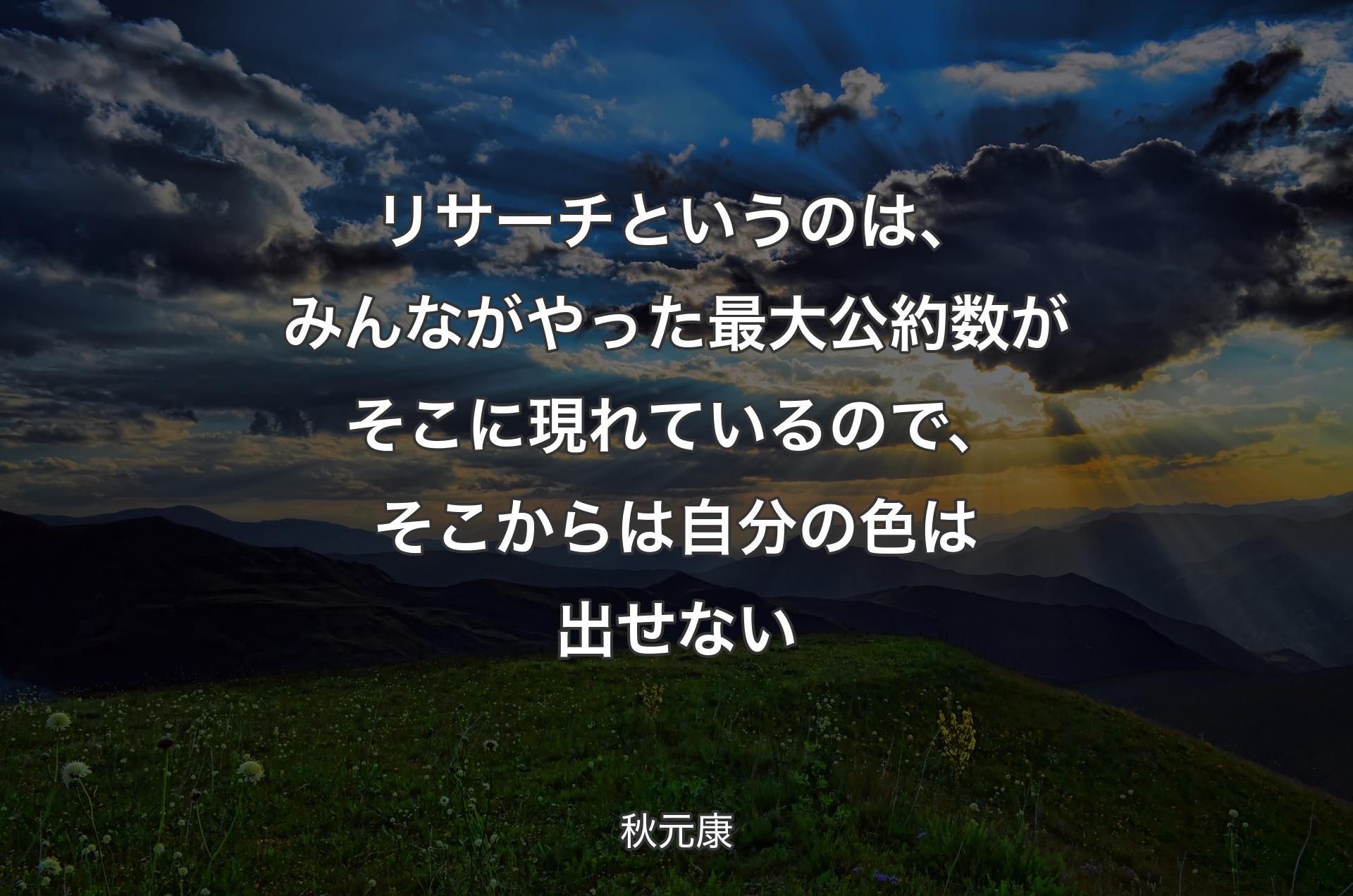 リサーチというのは、みんながやった最大公約数がそこに現れているので、そこからは自分の色は出せない - 秋元康