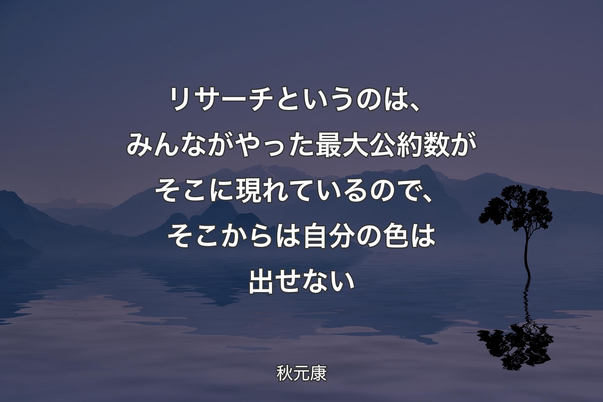 リサーチというのは、みんながやった最大公約数がそこに現れているので、そこからは自分の色は出せない - 秋元康