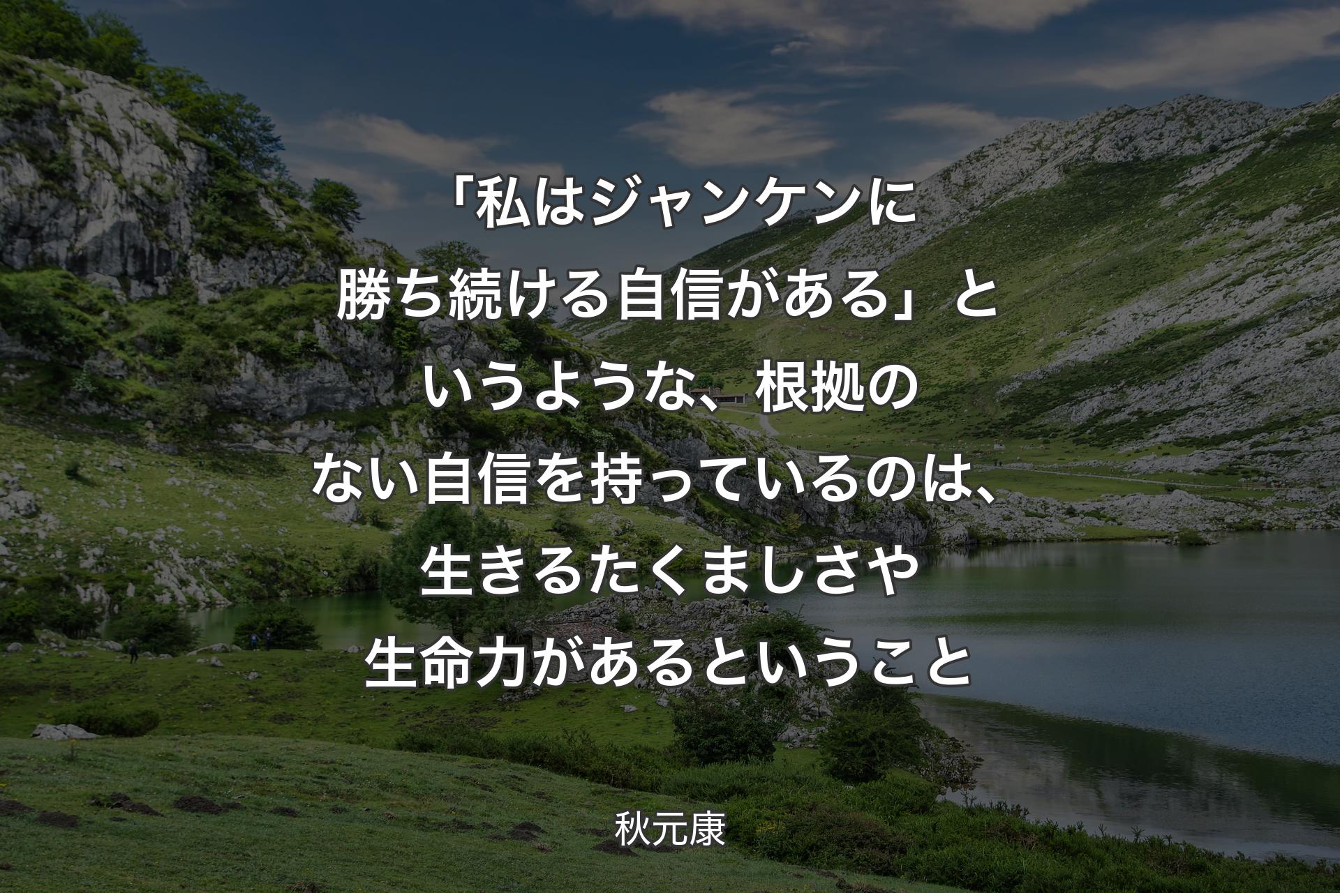 【背景1】「私はジャンケンに勝ち続ける自信がある」というような、根拠のない自信を持っているのは、生きるたくましさや生命力があるということ - 秋元康