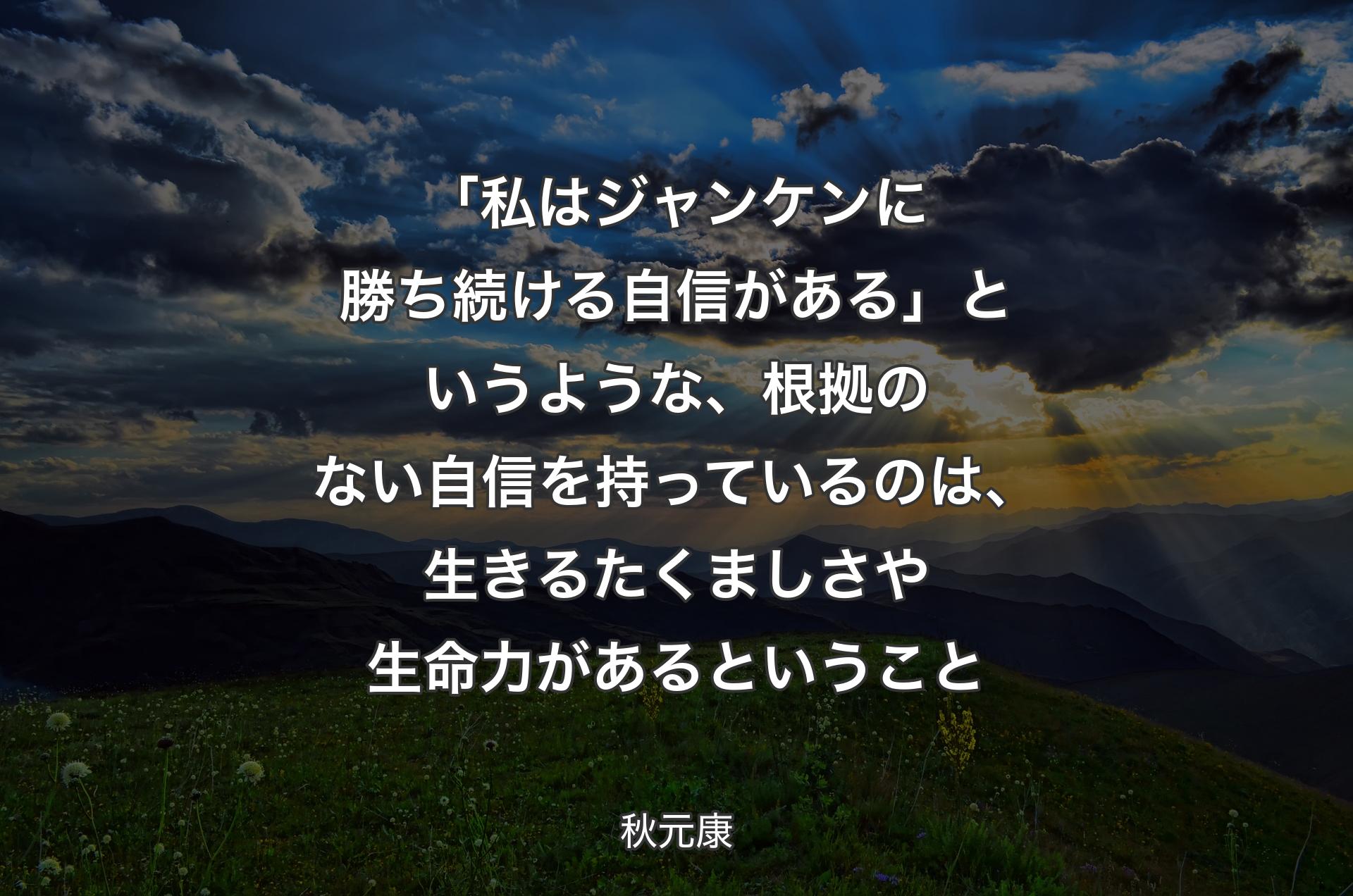 「私はジャンケンに勝ち続ける自信がある」というような、根拠のない自信を持っているのは、生きるたくましさや生命力があるということ - 秋元康