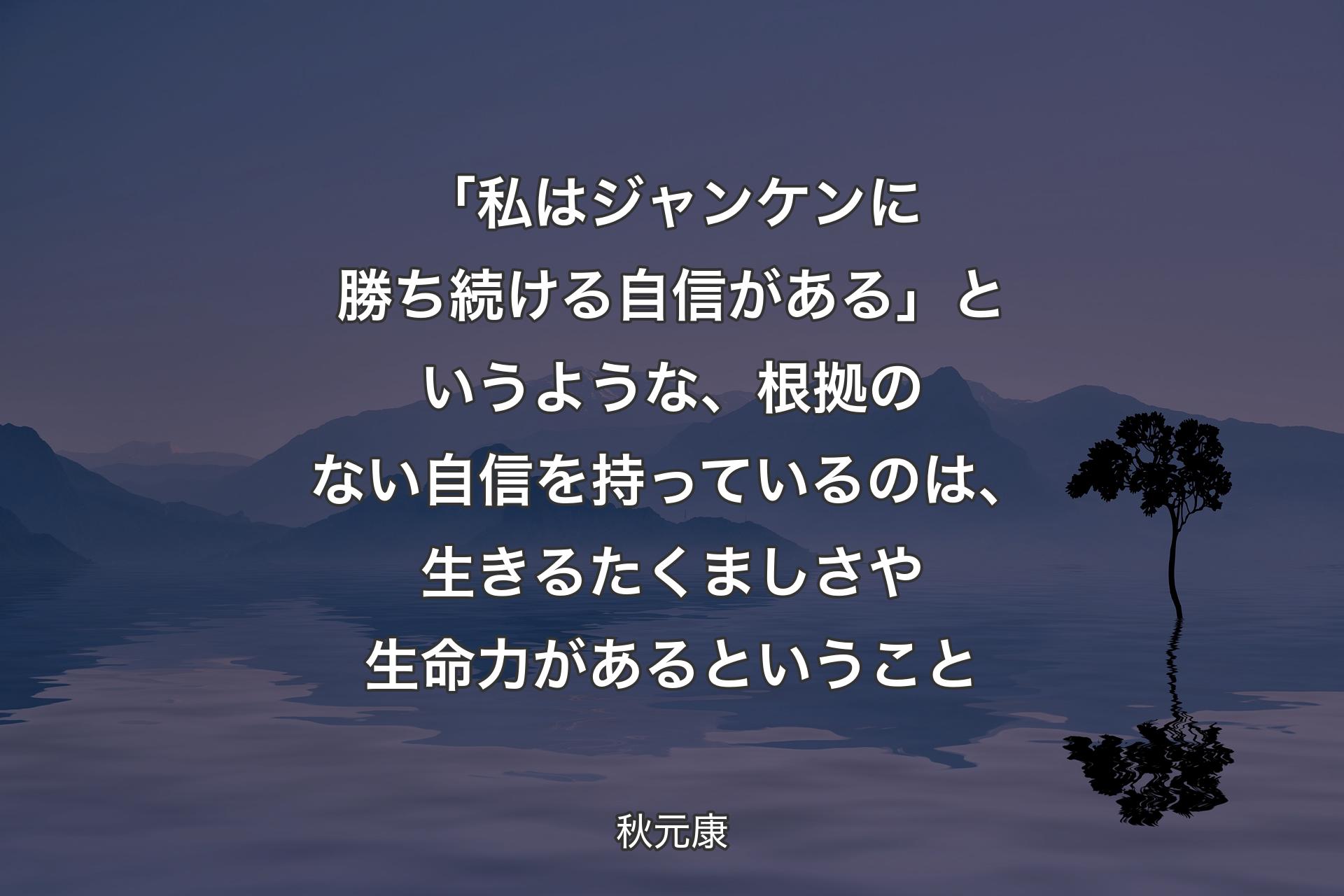 【背景4】「私はジャンケンに勝ち続ける自信がある」というような、根拠のない自信を持っているのは、生きるたくましさや生命力があるということ - 秋元康