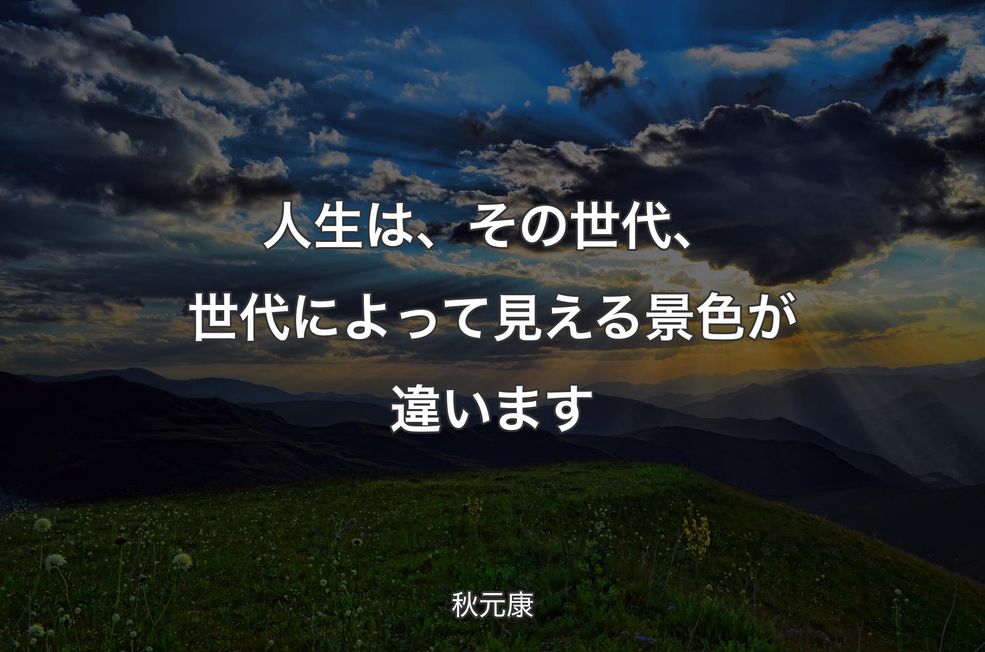 人生は、その世代、世代によって見える景色が違います - 秋元康