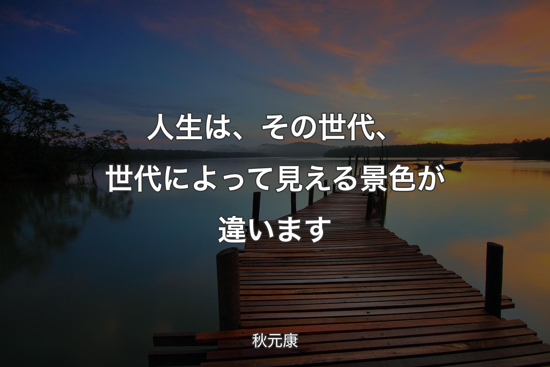 人生は、その世代、世代によって見える景色が違います - 秋元康