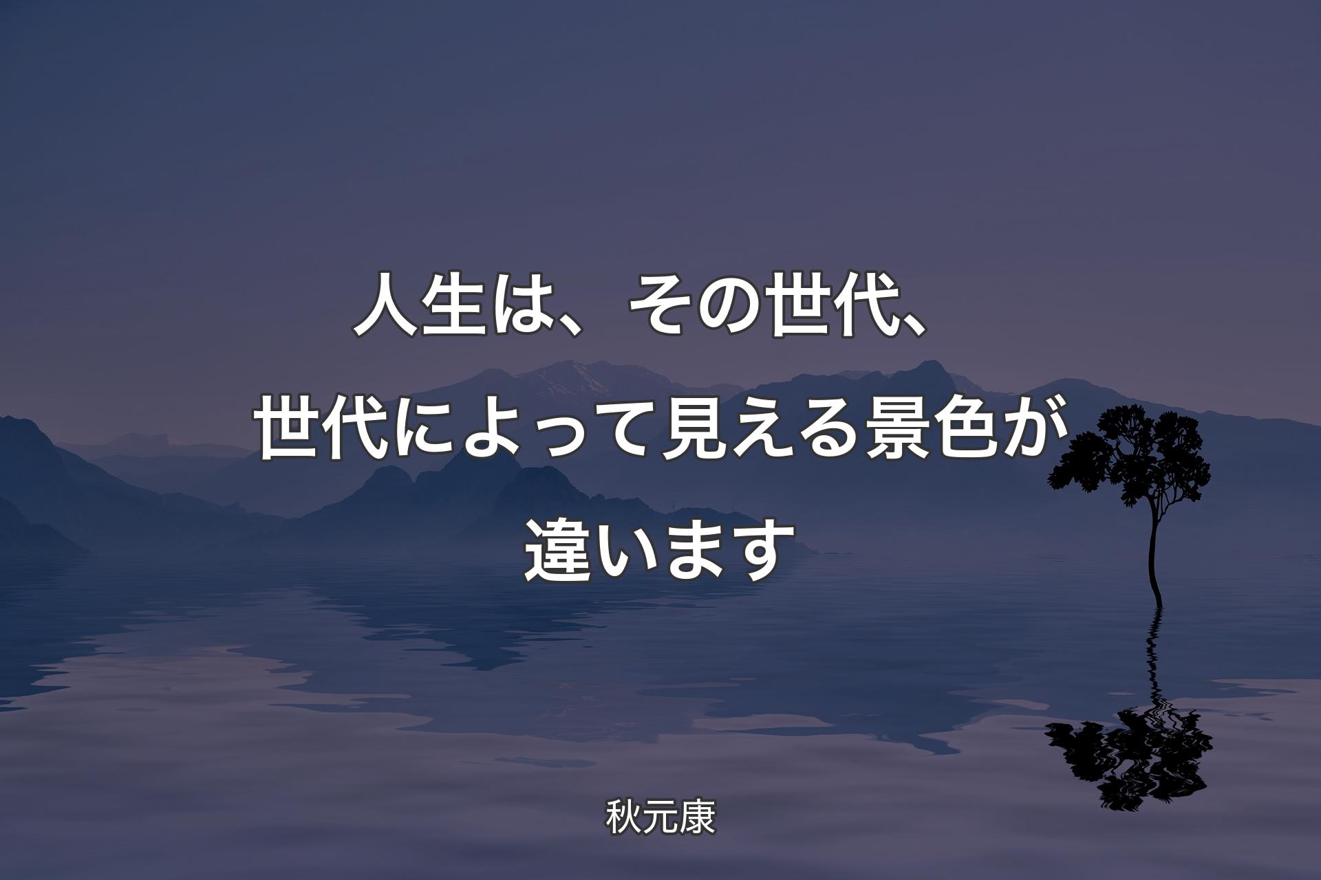 人生は、その世代、世代によって見える景色が違います - 秋元康