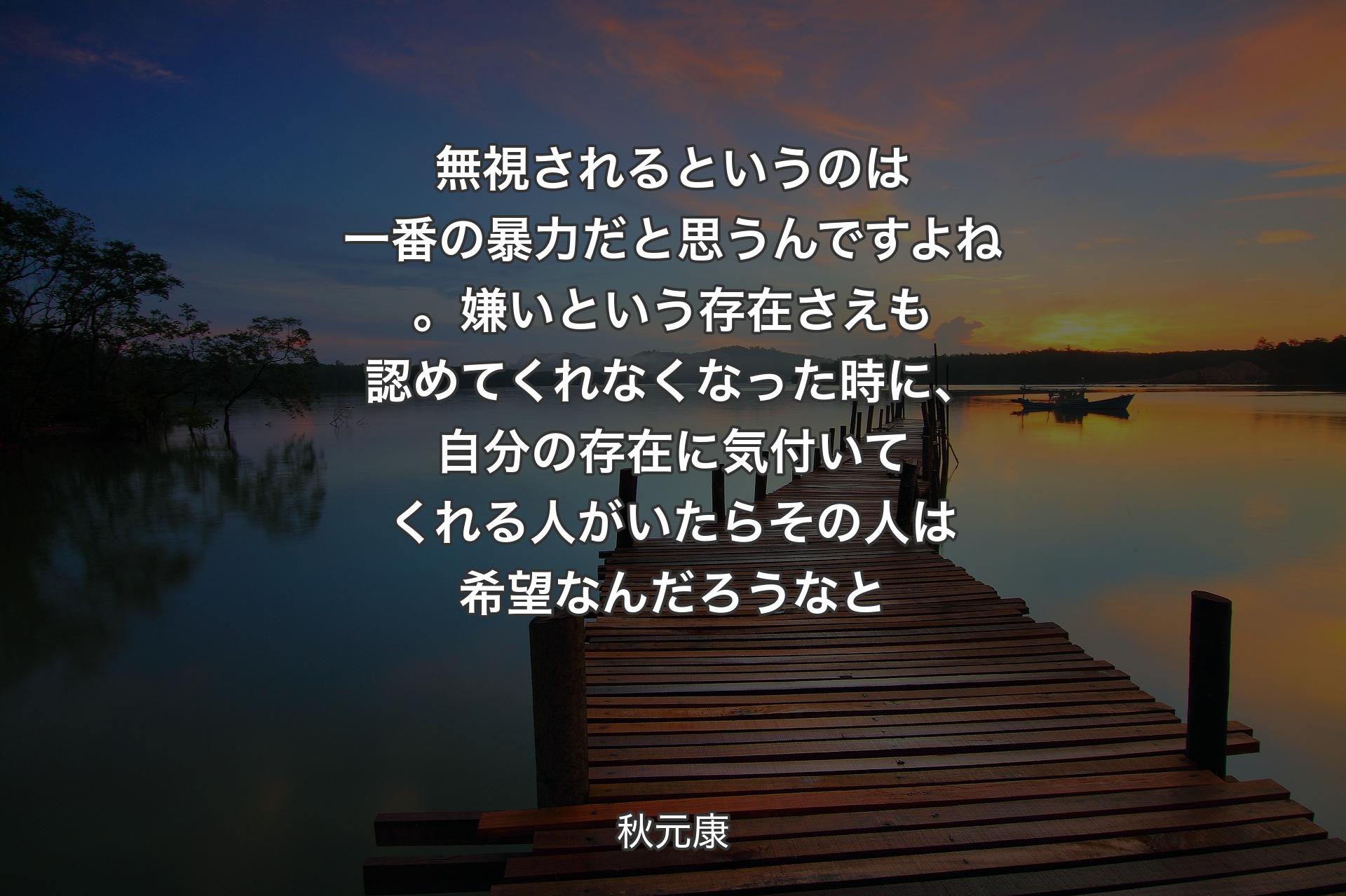 【背景3】無視されるというのは一番の暴力だと思うんですよね。嫌いという存在さえも認めてくれなくなった時に、自分の存在に気付いてくれる人がいたらその人は希望なんだろうなと - 秋元康