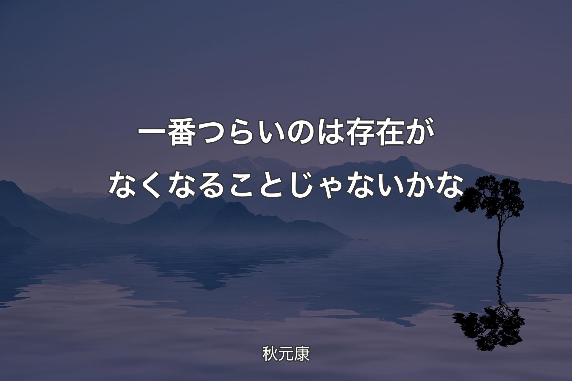 一番つらいのは存在がなくなることじゃないかな - 秋元康