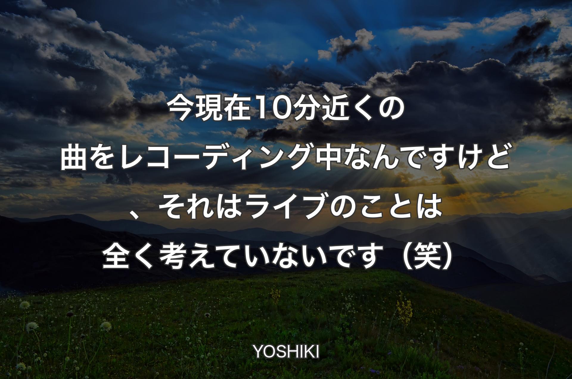 今現在10分近くの曲をレコーディング中なんですけど、それはライブのことは全く考えていないです（笑） - YOSHIKI