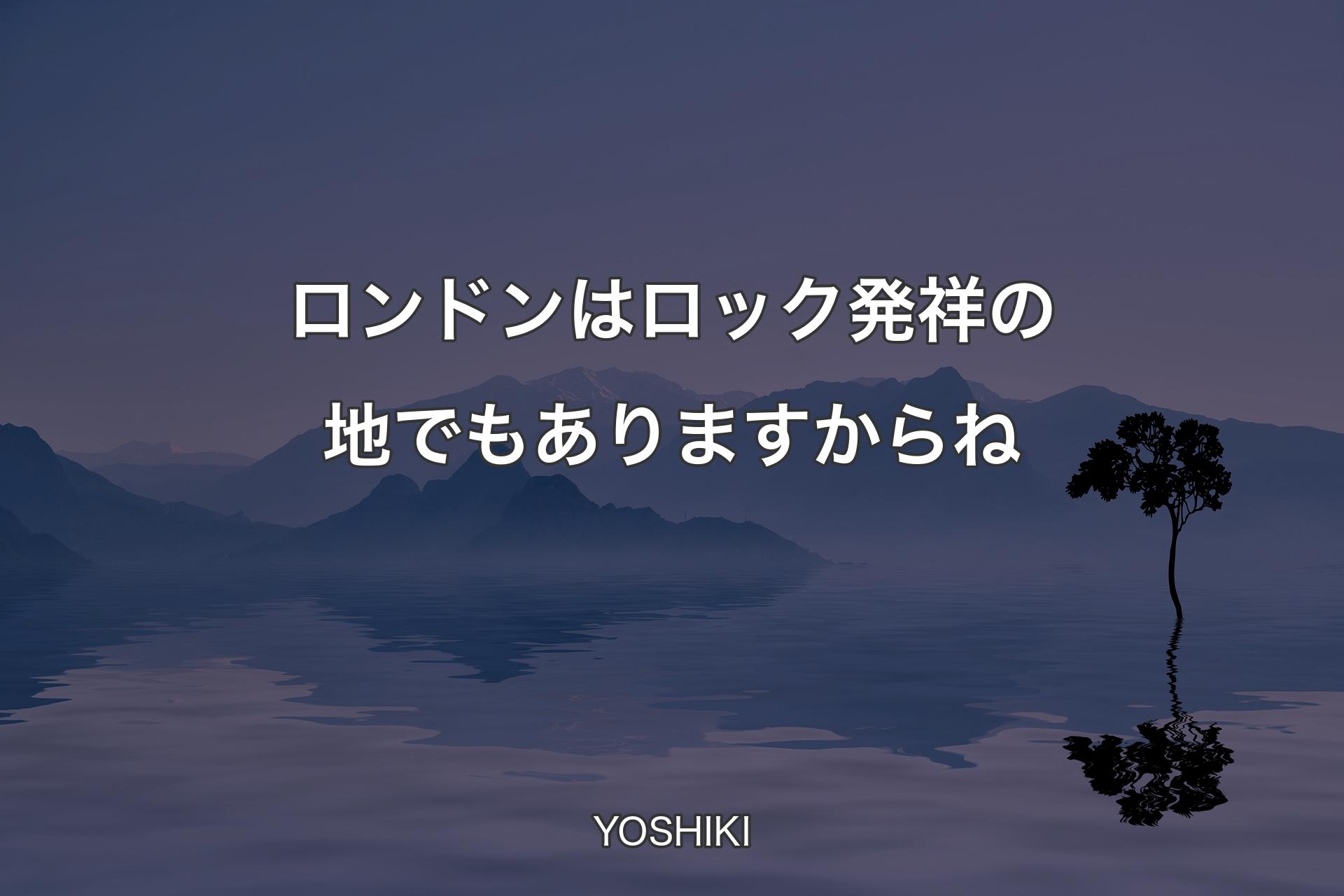 【背景4】ロンドンはロック発祥の地でもありますからね - YOSHIKI