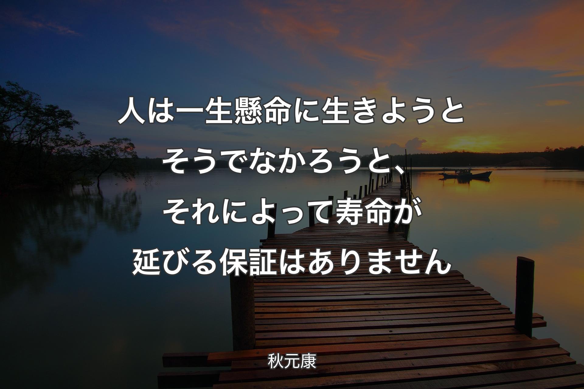 【背景3】人は一生懸命に生きようとそうでなかろうと、それによって寿命が延びる保証はありません - 秋元康