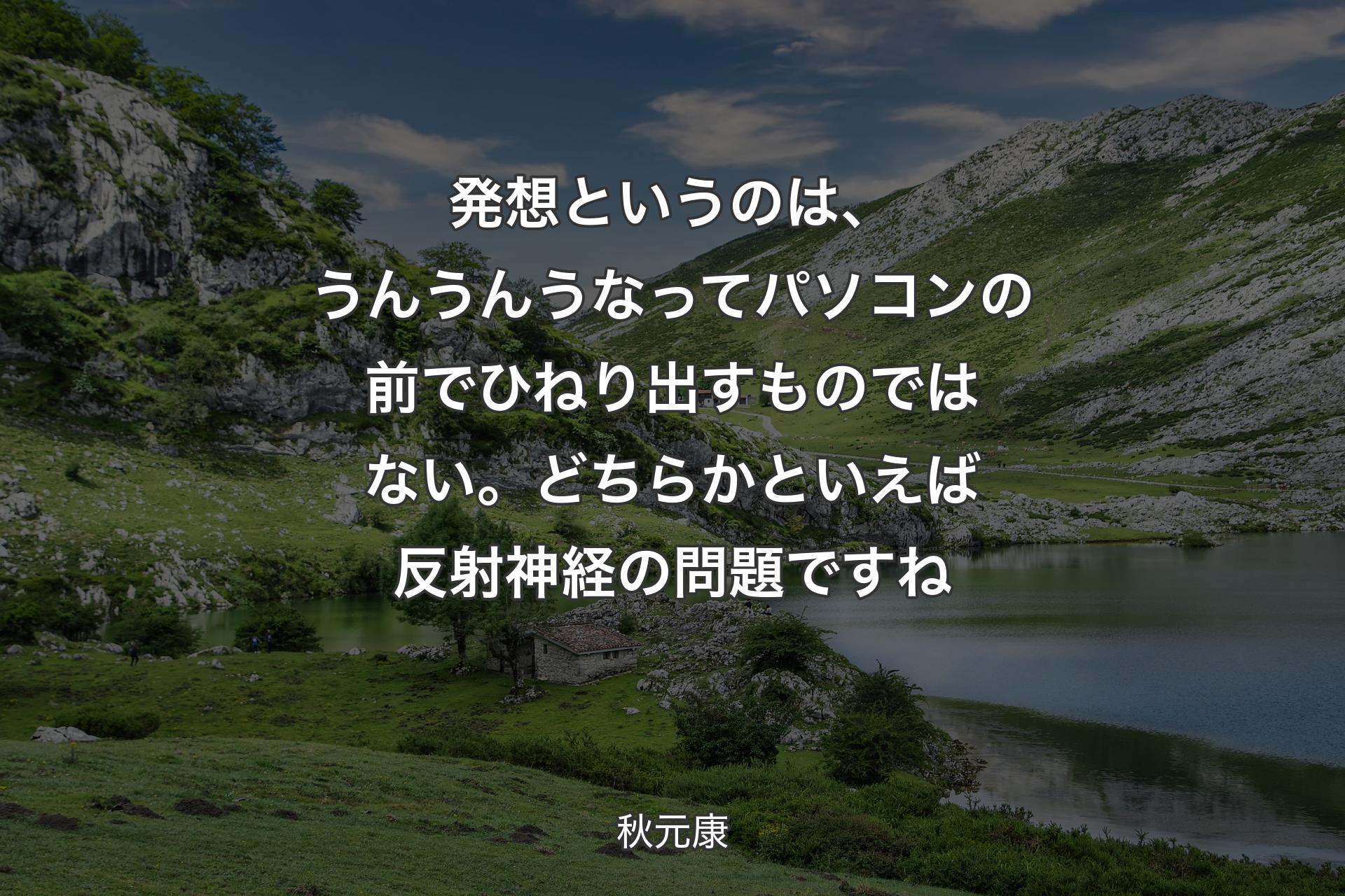 発想というのは、うんうんうなってパソコンの前でひねり出すものではない。どちらかといえば反射神経の問題ですね - 秋元康