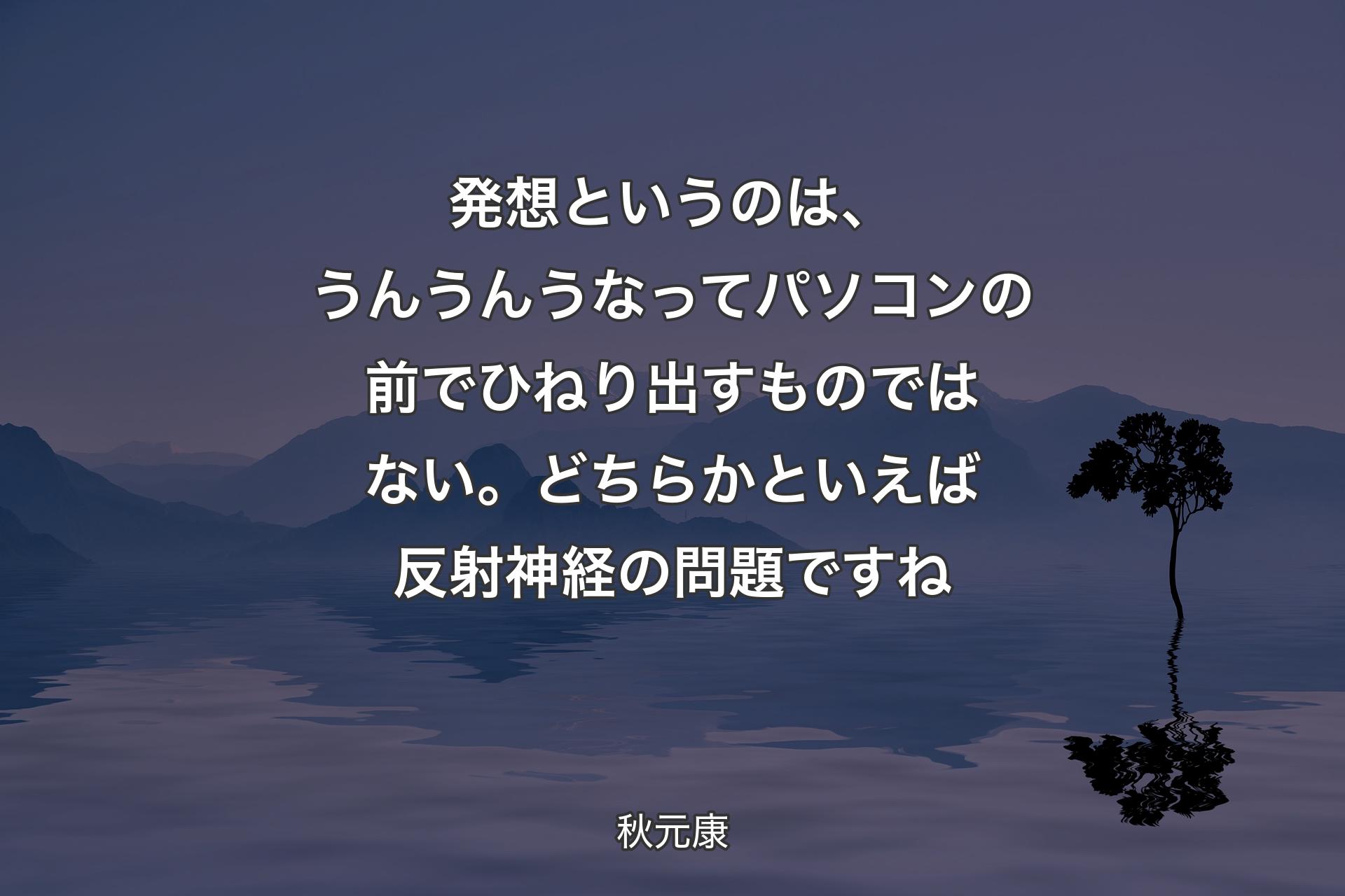 【背景4】発想というのは、うんうんうなってパソコンの前でひねり出すものではない。どちらかといえば反射神経の問題ですね - 秋元康